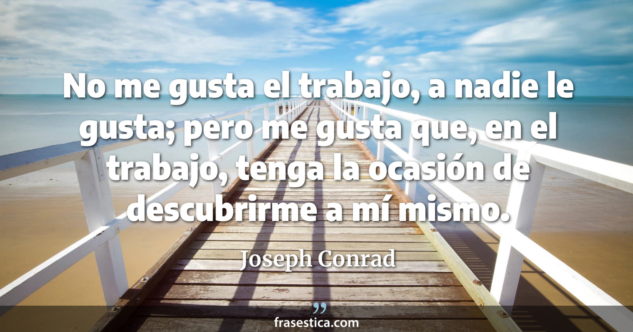No me gusta el trabajo, a nadie le gusta; pero me gusta que, en el trabajo, tenga la ocasión de descubrirme a mí mismo. - Joseph Conrad
