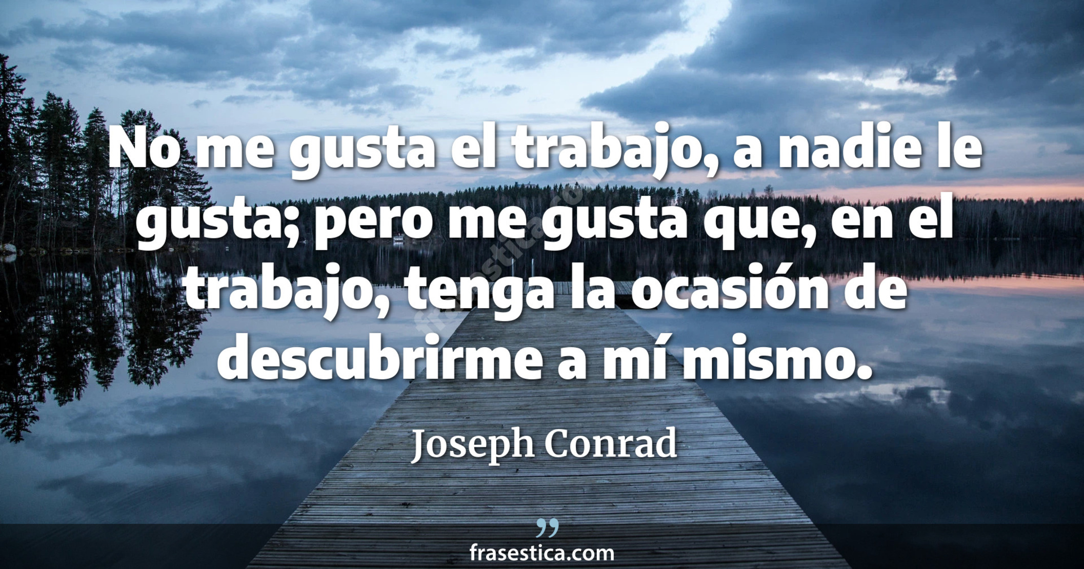 No me gusta el trabajo, a nadie le gusta; pero me gusta que, en el trabajo, tenga la ocasión de descubrirme a mí mismo. - Joseph Conrad