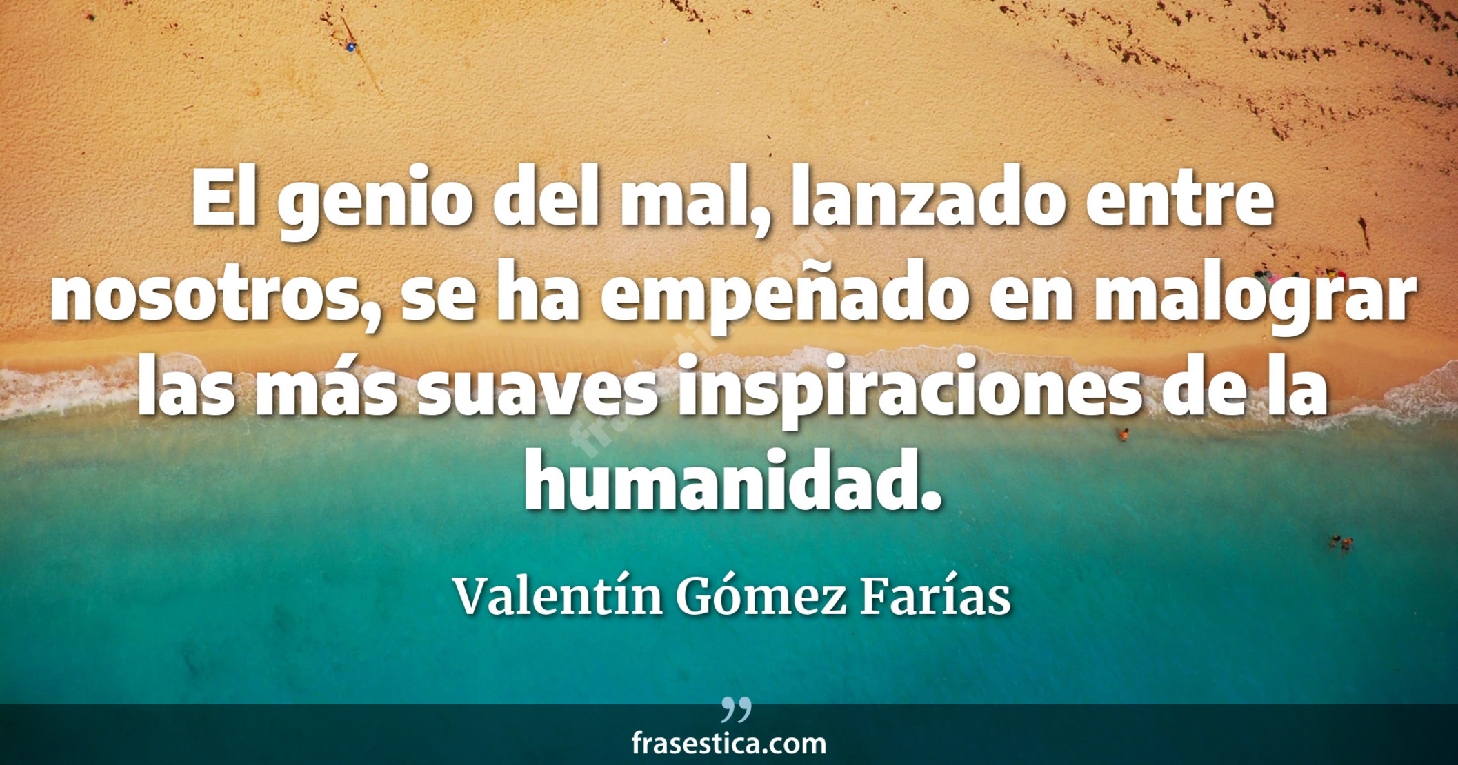 El genio del mal, lanzado entre nosotros, se ha empeñado en malograr las más suaves inspiraciones de la humanidad. - Valentín Gómez Farías