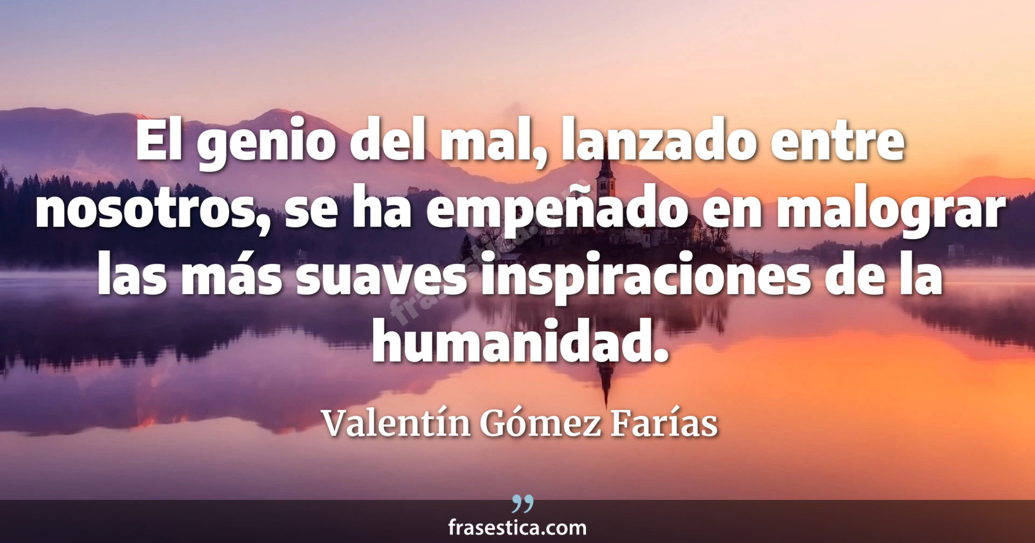 El genio del mal, lanzado entre nosotros, se ha empeñado en malograr las más suaves inspiraciones de la humanidad. - Valentín Gómez Farías