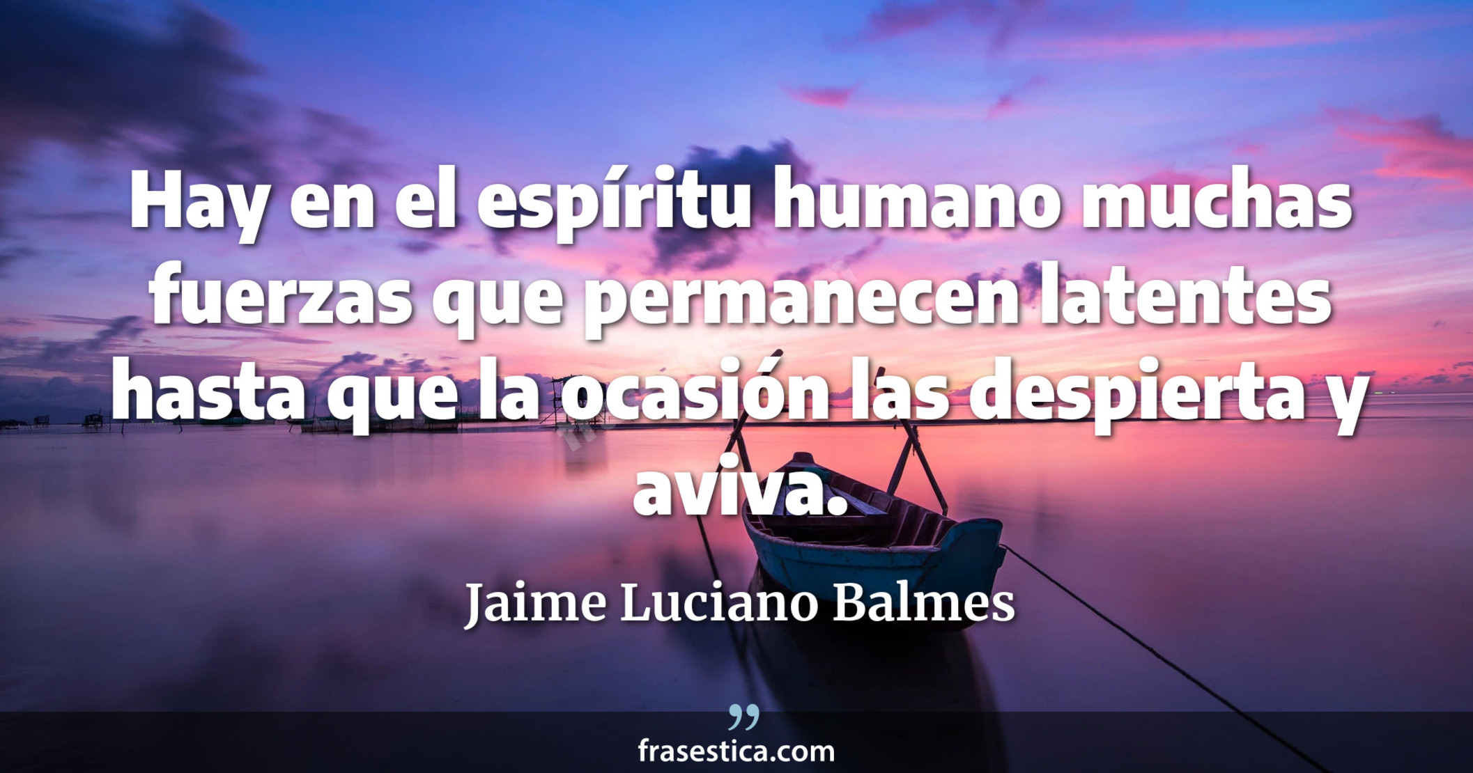 Hay en el espíritu humano muchas fuerzas que permanecen latentes hasta que la ocasión las despierta y aviva. - Jaime Luciano Balmes