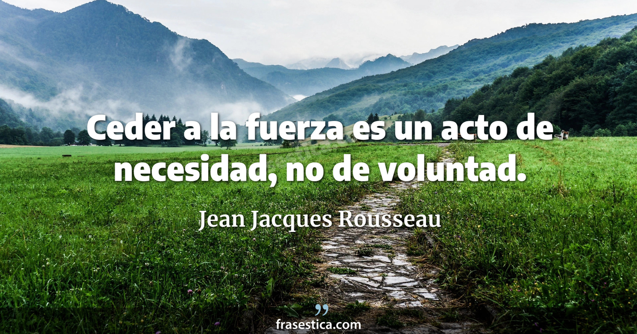 Ceder a la fuerza es un acto de necesidad, no de voluntad. - Jean Jacques Rousseau