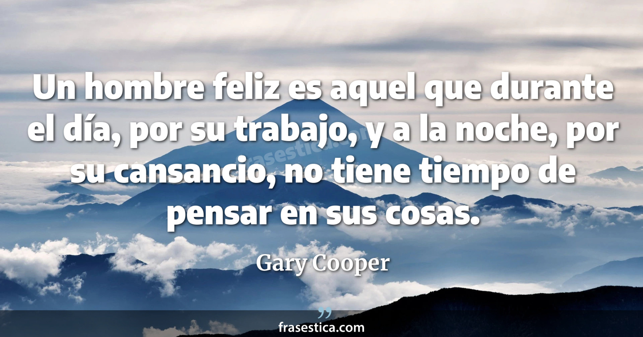 Un hombre feliz es aquel que durante el día, por su trabajo, y a la noche, por su cansancio, no tiene tiempo de pensar en sus cosas. - Gary Cooper