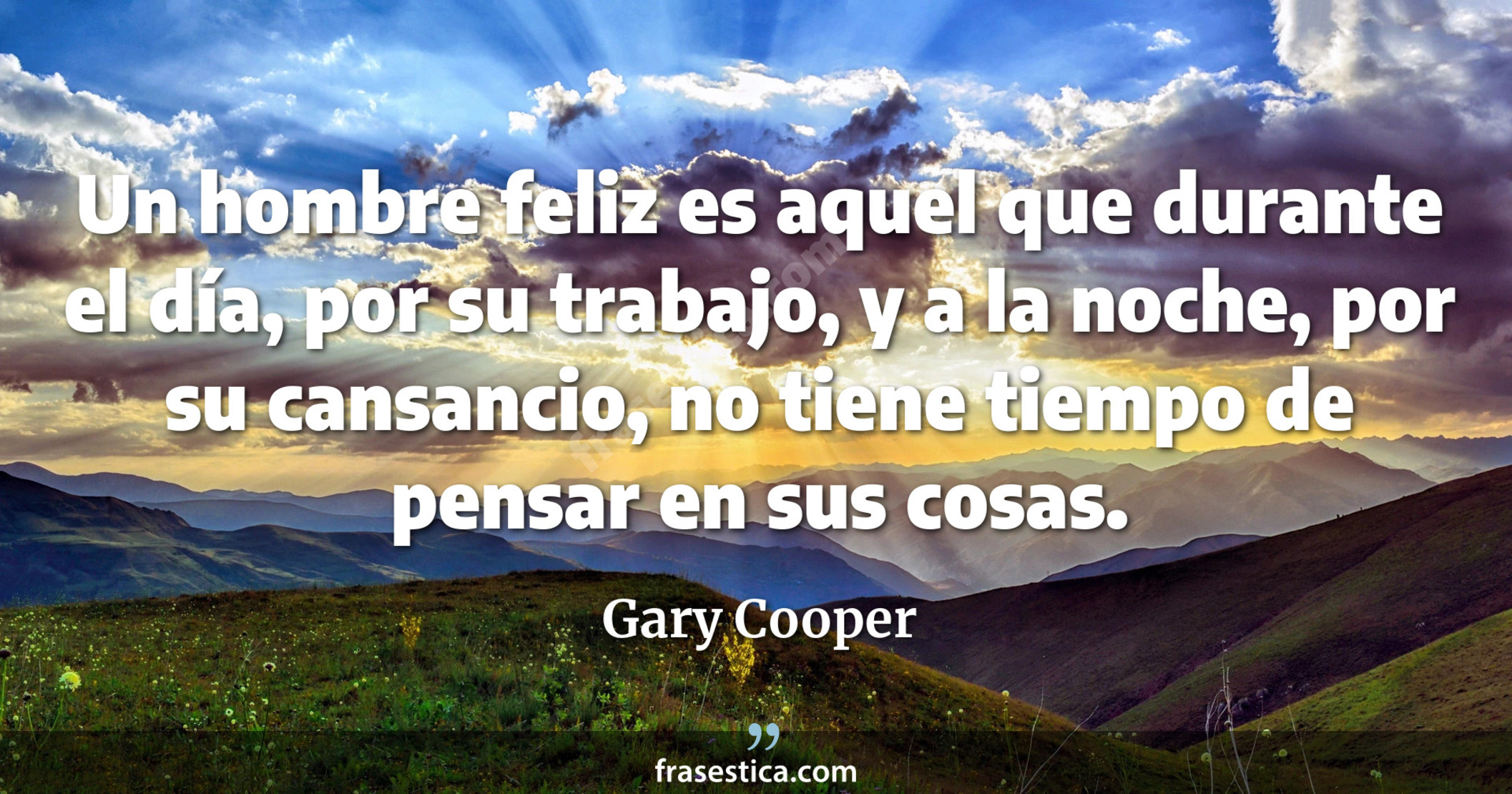 Un hombre feliz es aquel que durante el día, por su trabajo, y a la noche, por su cansancio, no tiene tiempo de pensar en sus cosas. - Gary Cooper