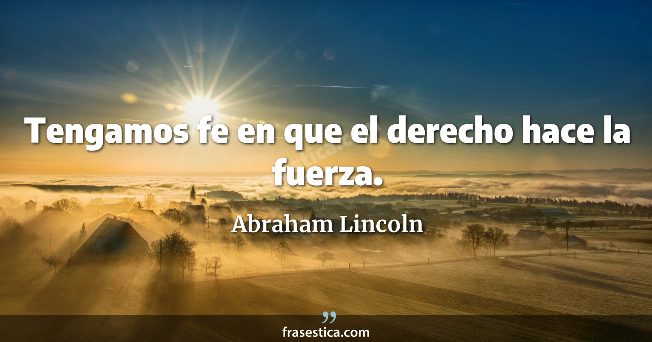 Tengamos fe en que el derecho hace la fuerza. - Abraham Lincoln