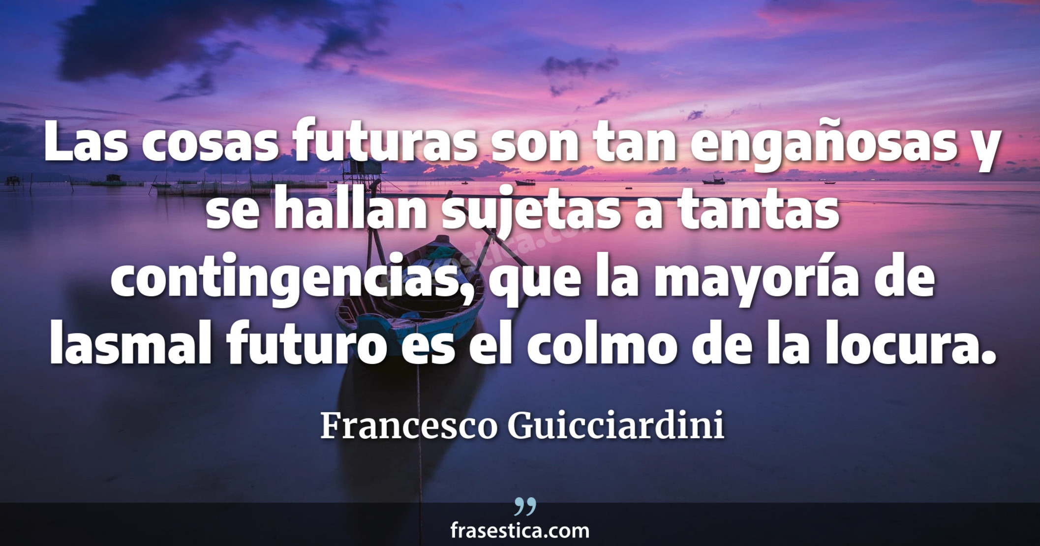 Las cosas futuras son tan engañosas y se hallan sujetas a tantas contingencias, que la mayoría de lasmal futuro es el colmo de la locura. - Francesco Guicciardini