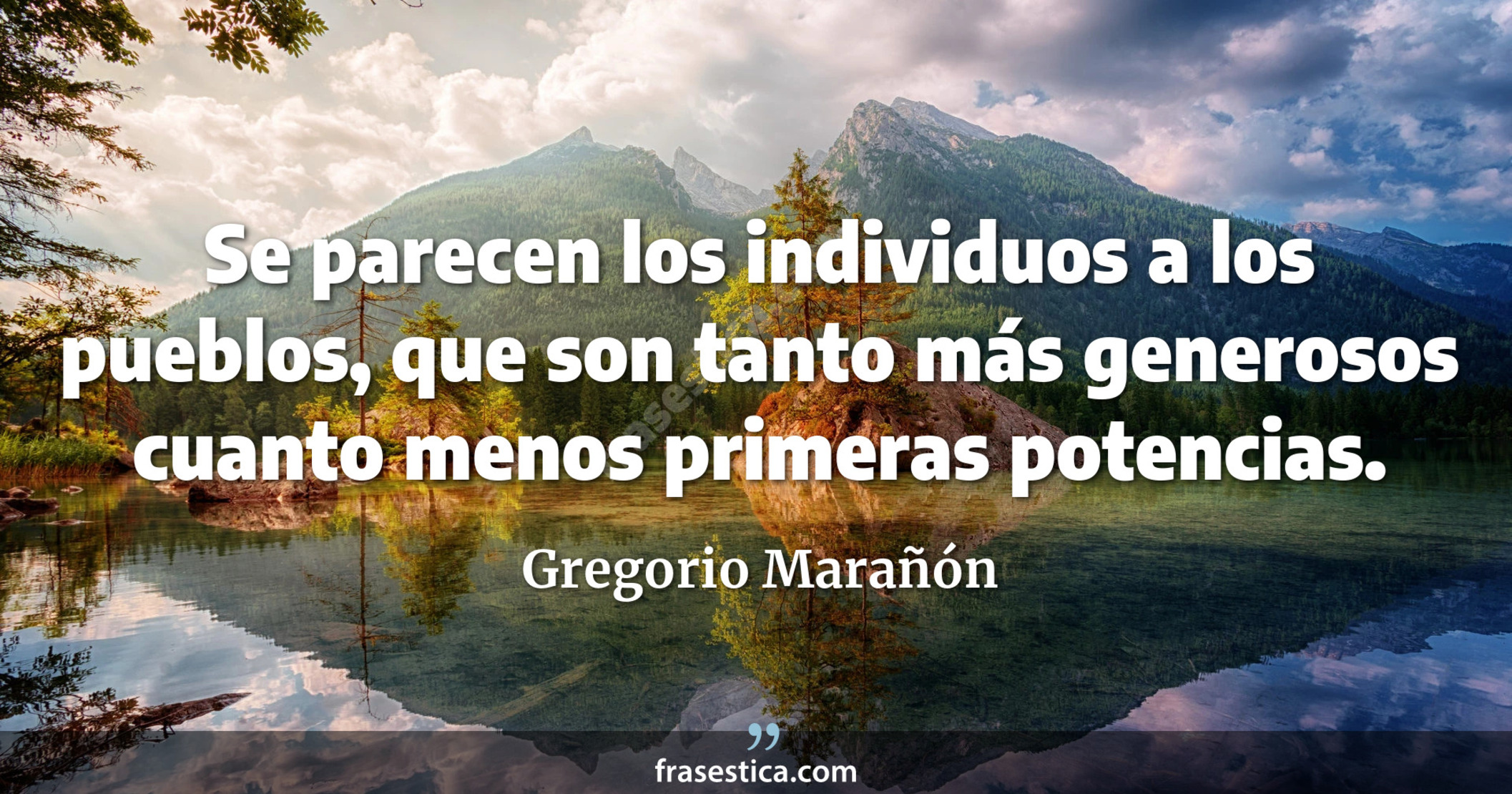 Se parecen los individuos a los pueblos, que son tanto más generosos cuanto menos primeras potencias. - Gregorio Marañón