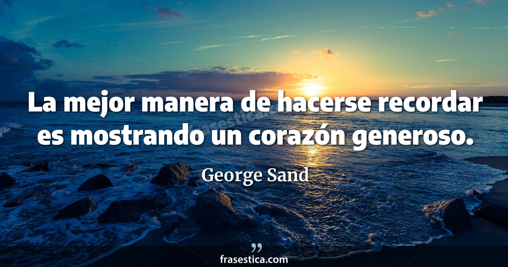 La mejor manera de hacerse recordar es mostrando un corazón generoso. - George Sand