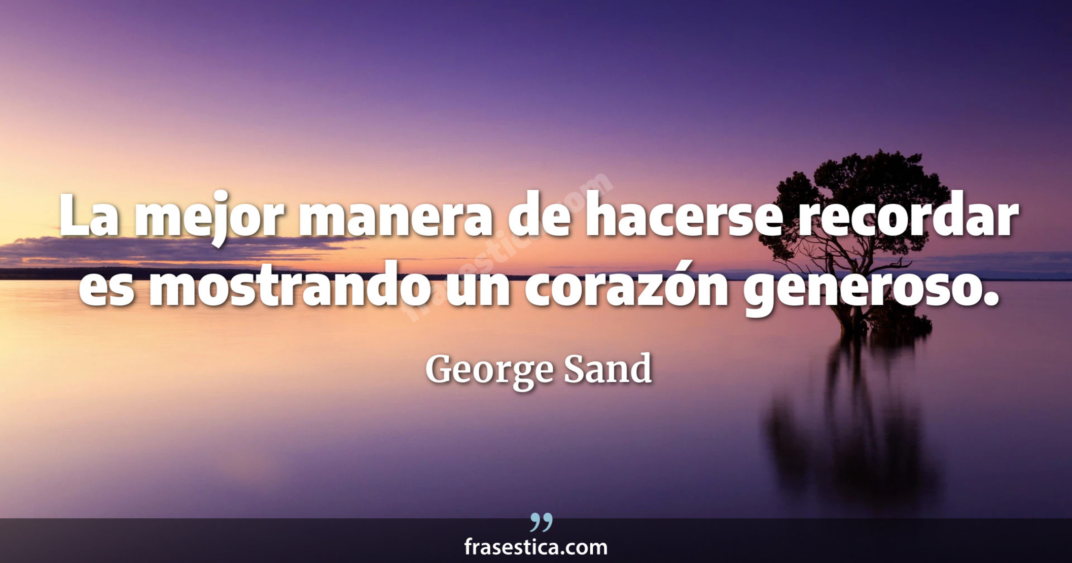 La mejor manera de hacerse recordar es mostrando un corazón generoso. - George Sand