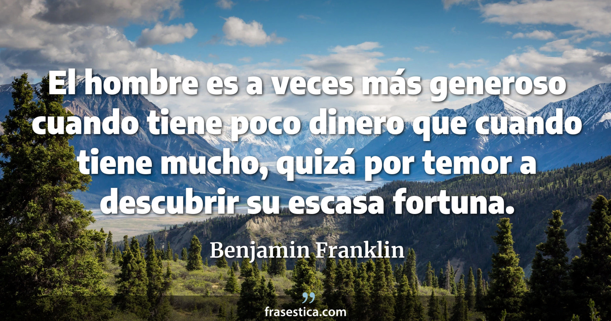 El hombre es a veces más generoso cuando tiene poco dinero que cuando tiene mucho, quizá por temor a descubrir su escasa fortuna. - Benjamin Franklin