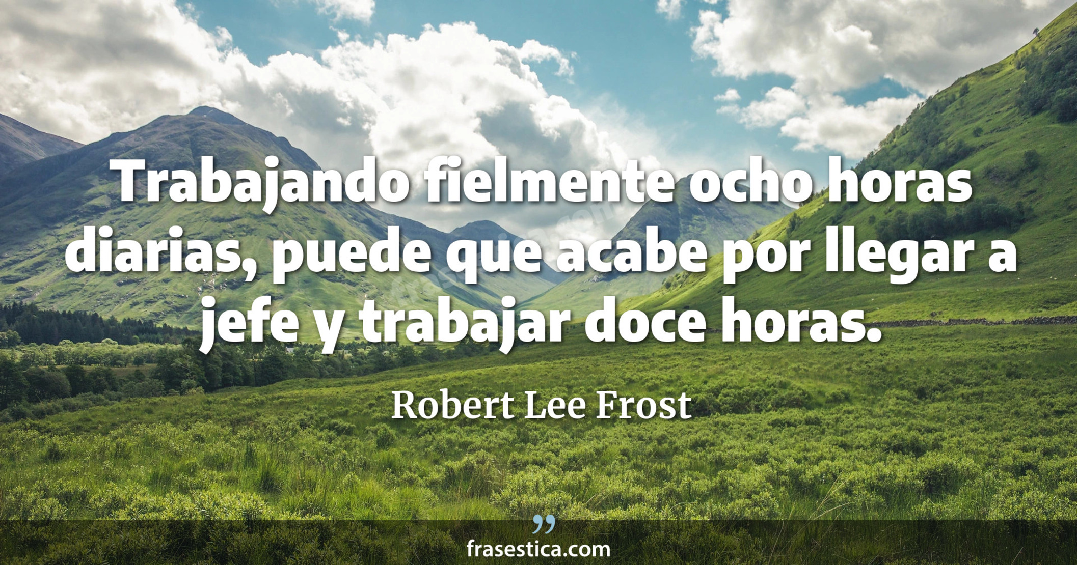 Trabajando fielmente ocho horas diarias, puede que acabe por llegar a jefe y trabajar doce horas. - Robert Lee Frost