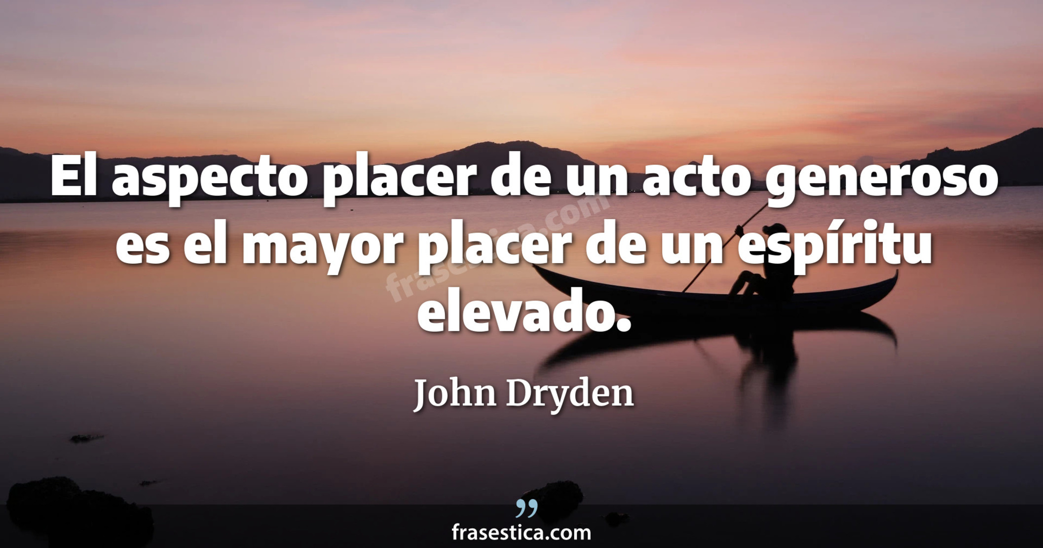 El aspecto placer de un acto generoso es el mayor placer de un espíritu elevado. - John Dryden
