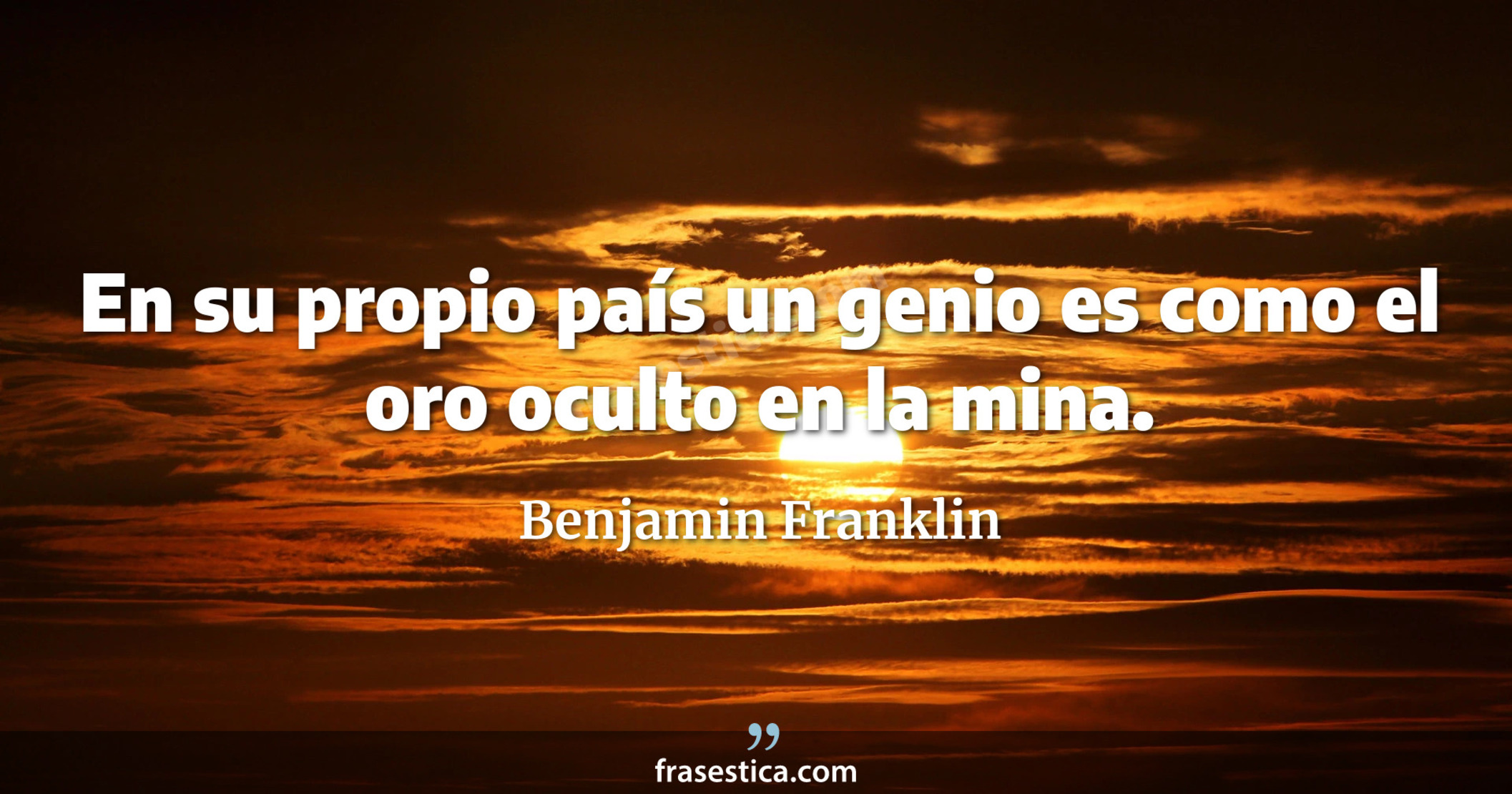 En su propio país un genio es como el oro oculto en la mina. - Benjamin Franklin