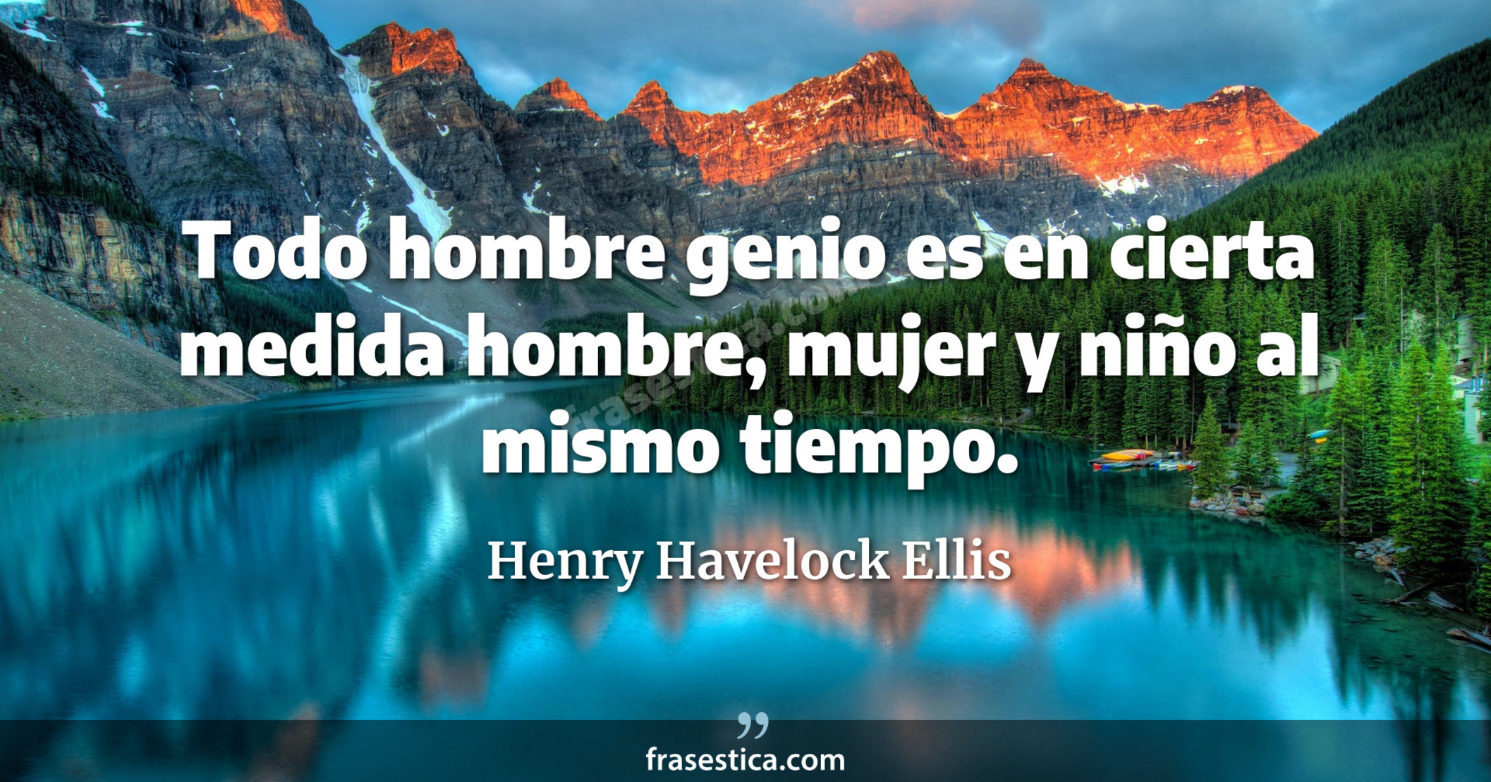 Todo hombre genio es en cierta medida hombre, mujer y niño al mismo tiempo. - Henry Havelock Ellis