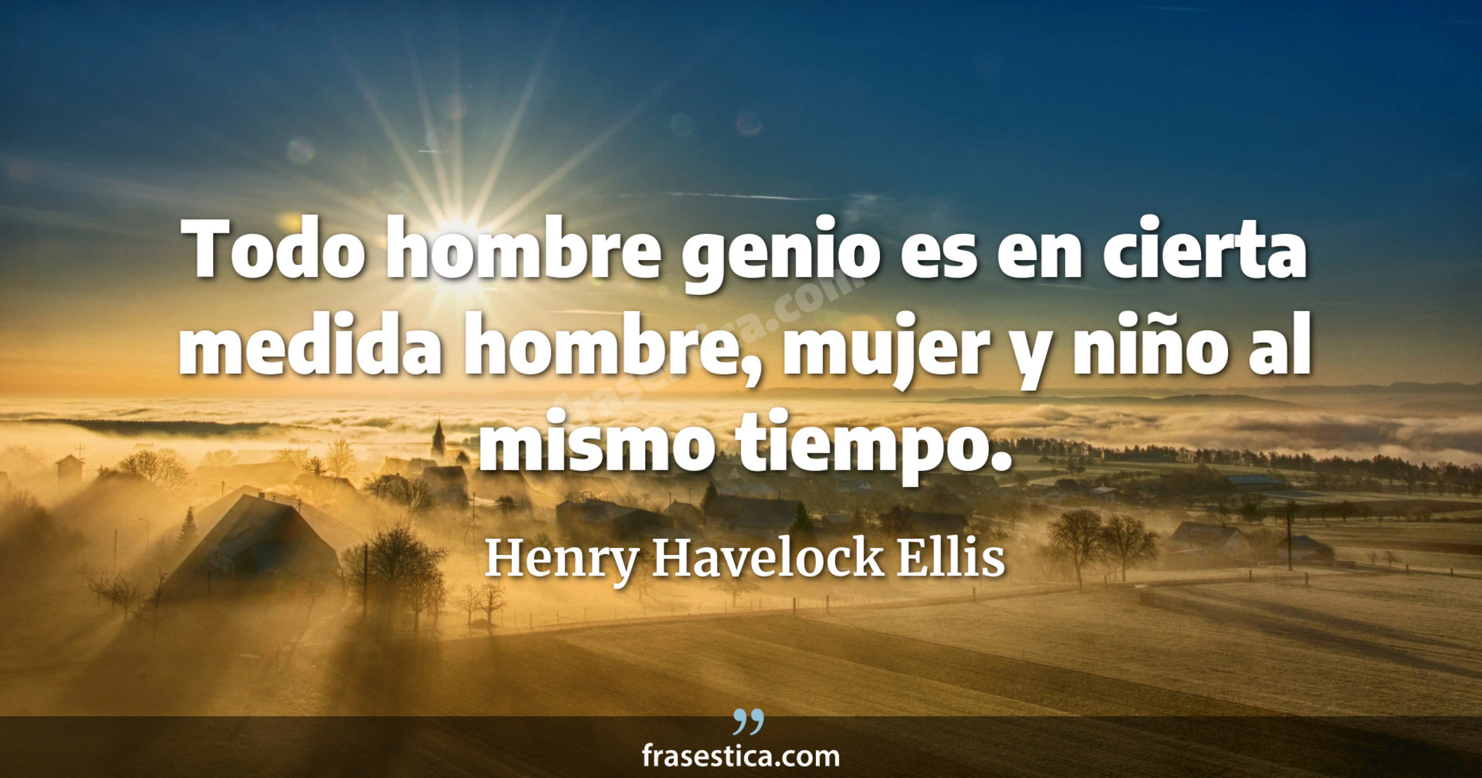 Todo hombre genio es en cierta medida hombre, mujer y niño al mismo tiempo. - Henry Havelock Ellis