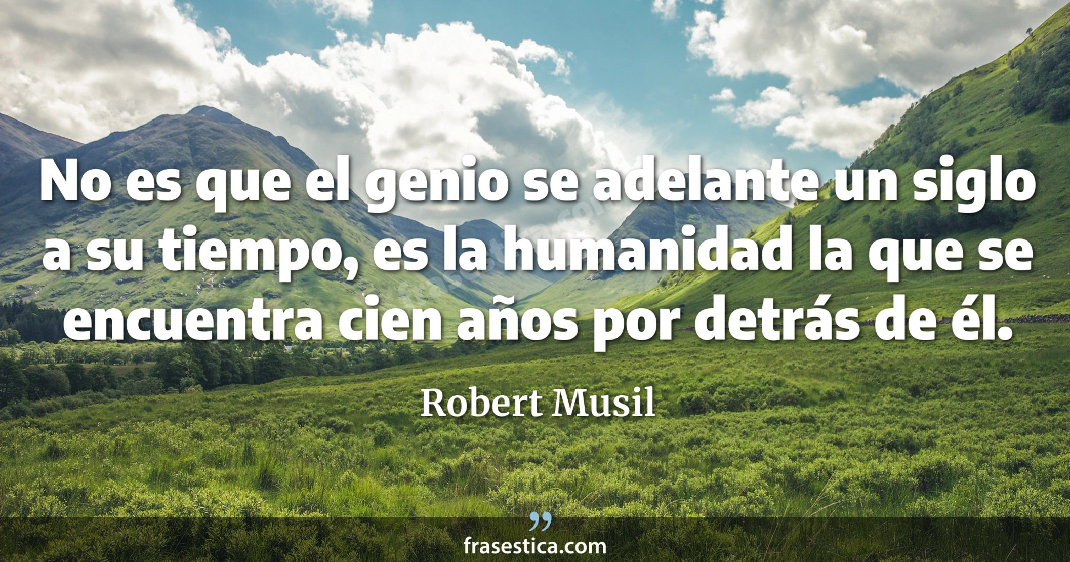 No es que el genio se adelante un siglo a su tiempo, es la humanidad la que se encuentra cien años por detrás de él. - Robert Musil