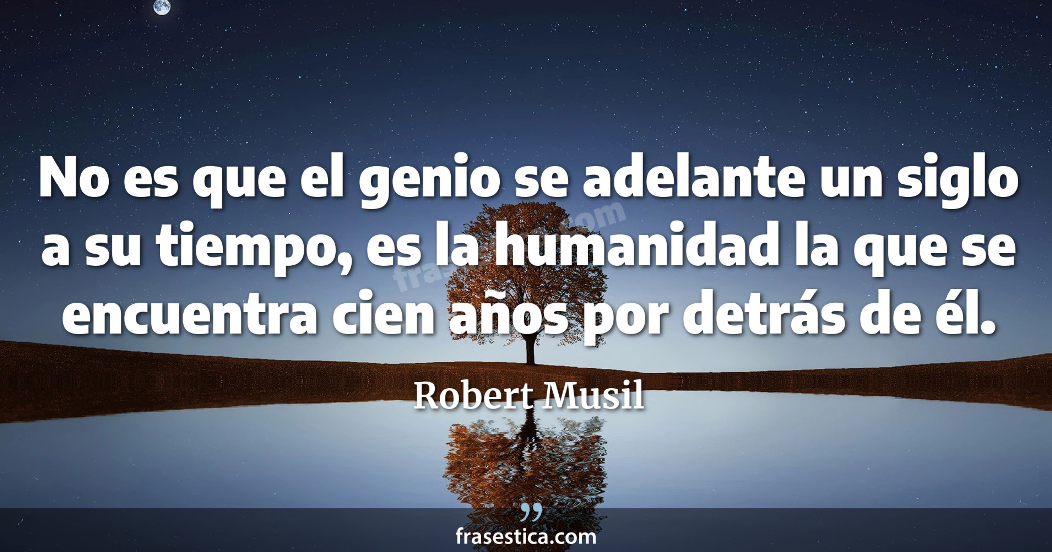 No es que el genio se adelante un siglo a su tiempo, es la humanidad la que se encuentra cien años por detrás de él. - Robert Musil
