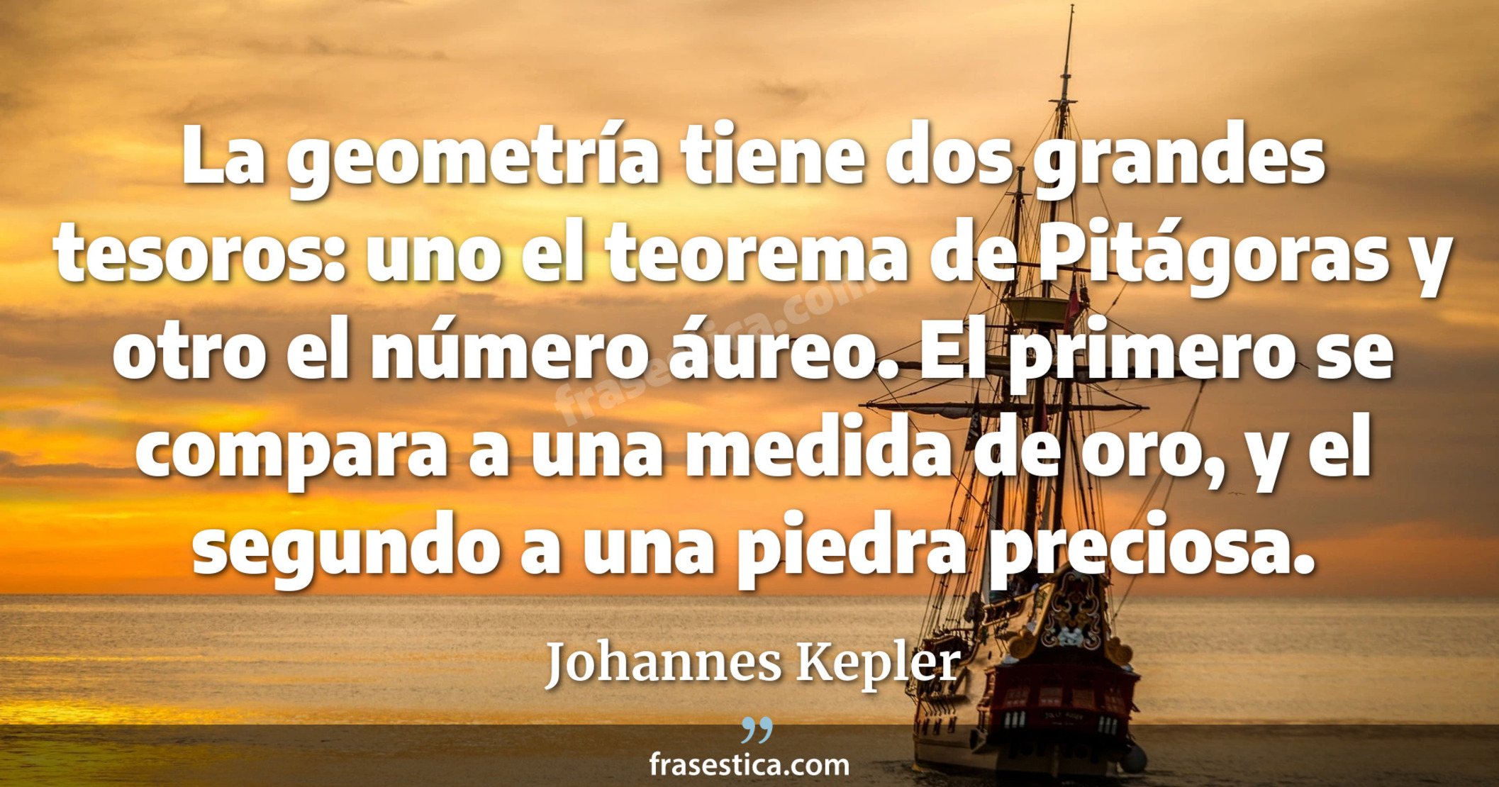 La geometría tiene dos grandes tesoros: uno el teorema de Pitágoras y otro el número áureo. El primero se compara a una medida de oro, y el segundo a una piedra preciosa. - Johannes Kepler