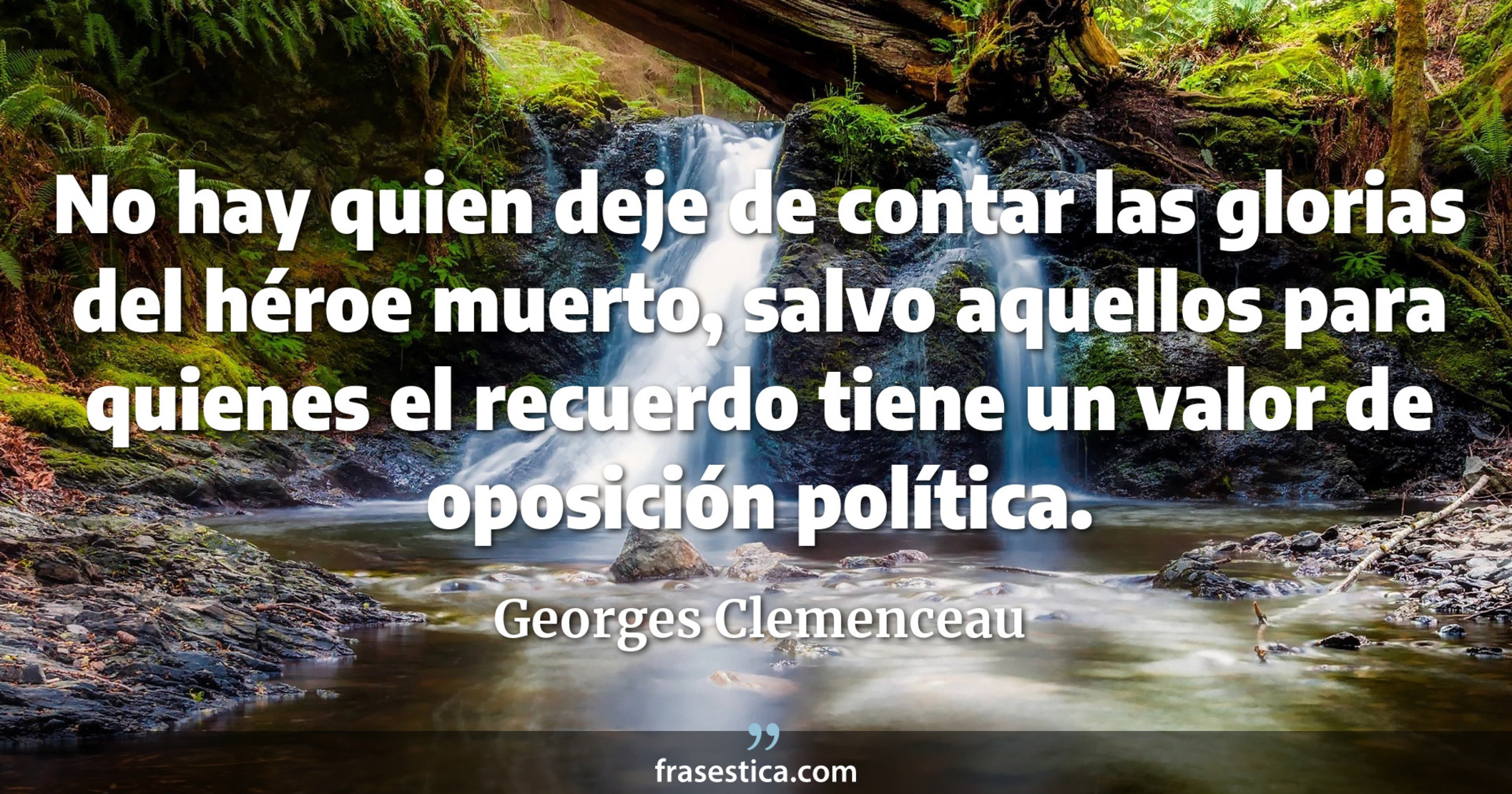 No hay quien deje de contar las glorias del héroe muerto, salvo aquellos para quienes el recuerdo tiene un valor de oposición política. - Georges Clemenceau