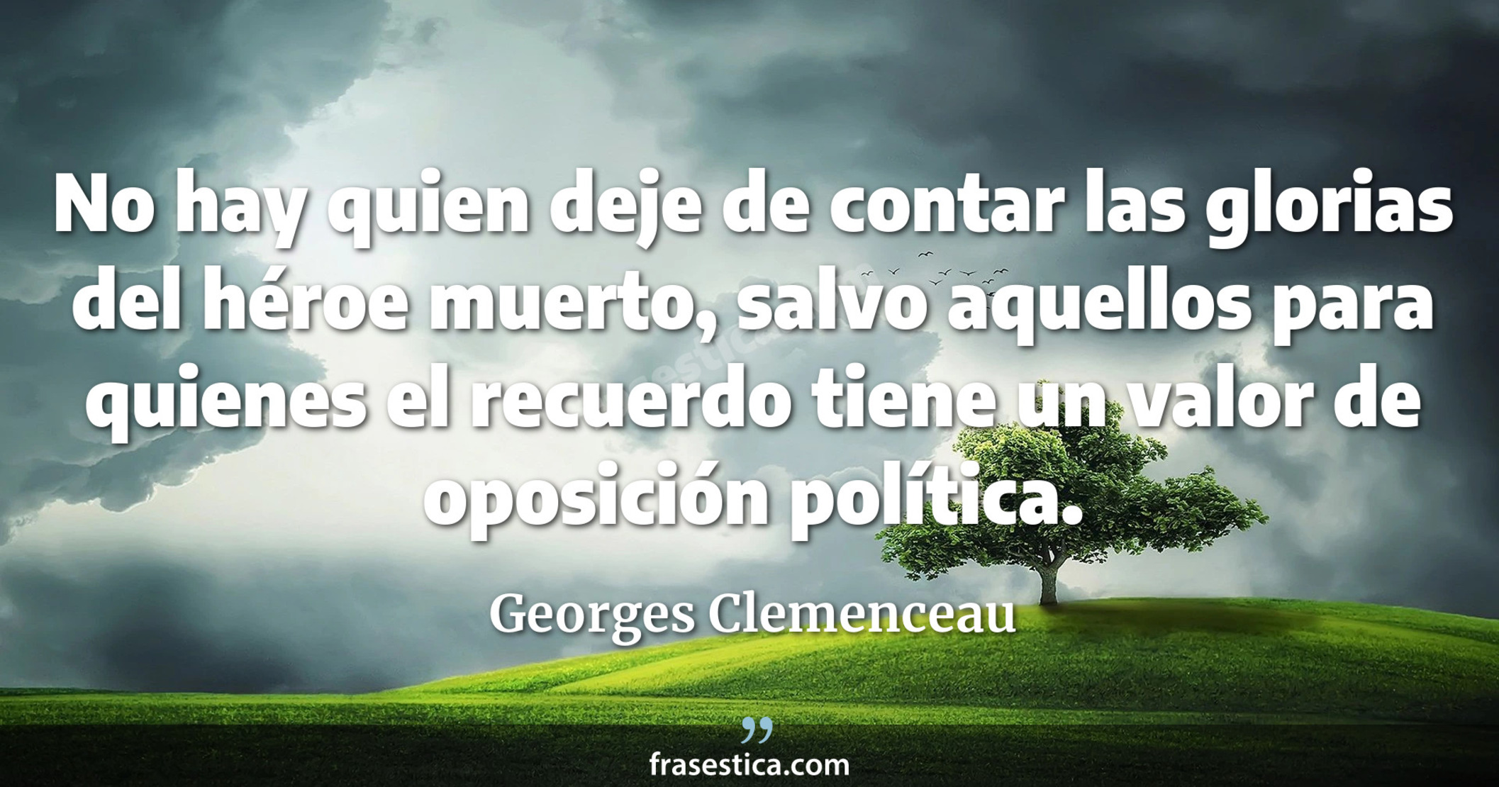No hay quien deje de contar las glorias del héroe muerto, salvo aquellos para quienes el recuerdo tiene un valor de oposición política. - Georges Clemenceau