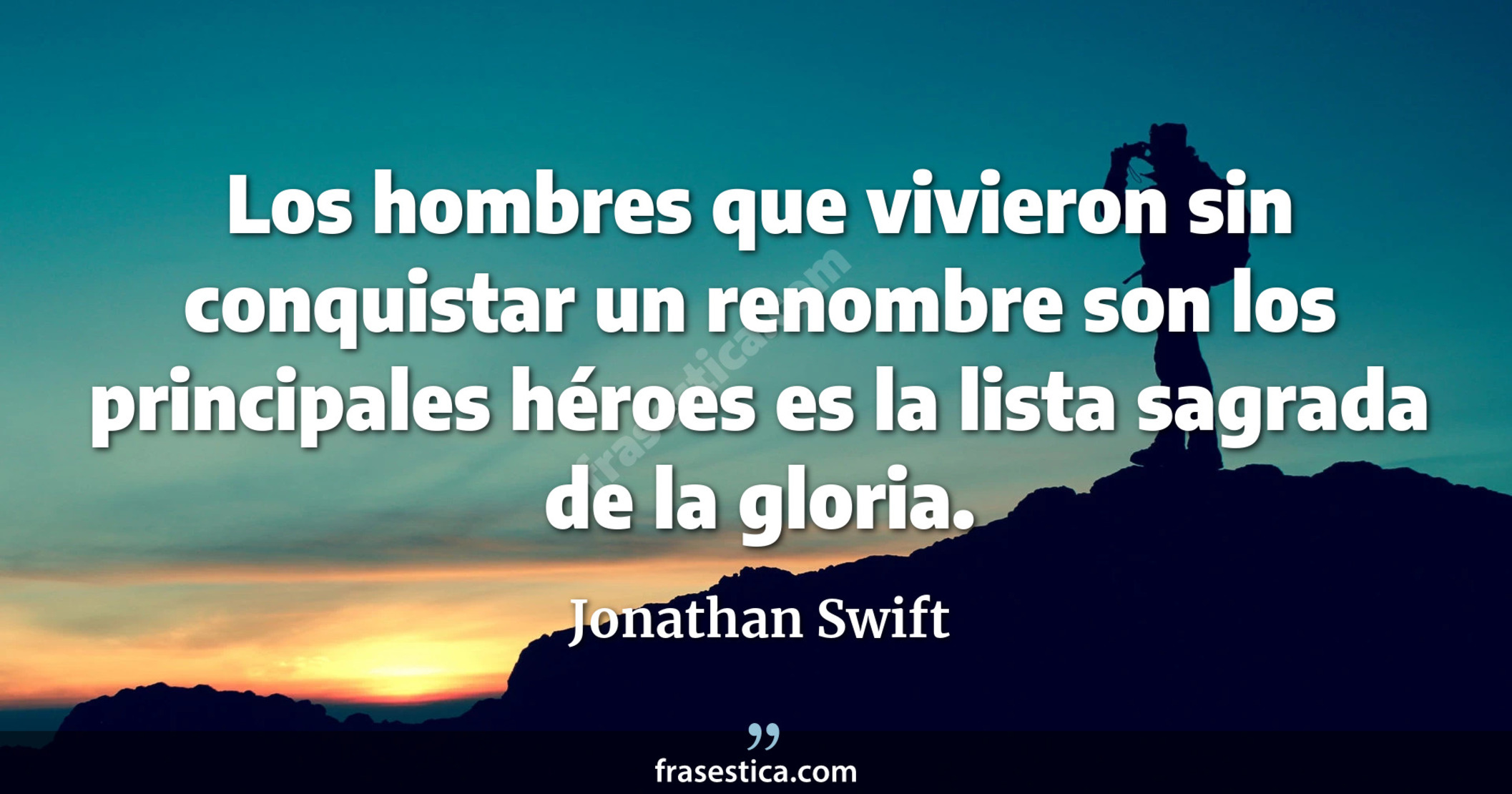 Los hombres que vivieron sin conquistar un renombre son los principales héroes es la lista sagrada de la gloria. - Jonathan Swift