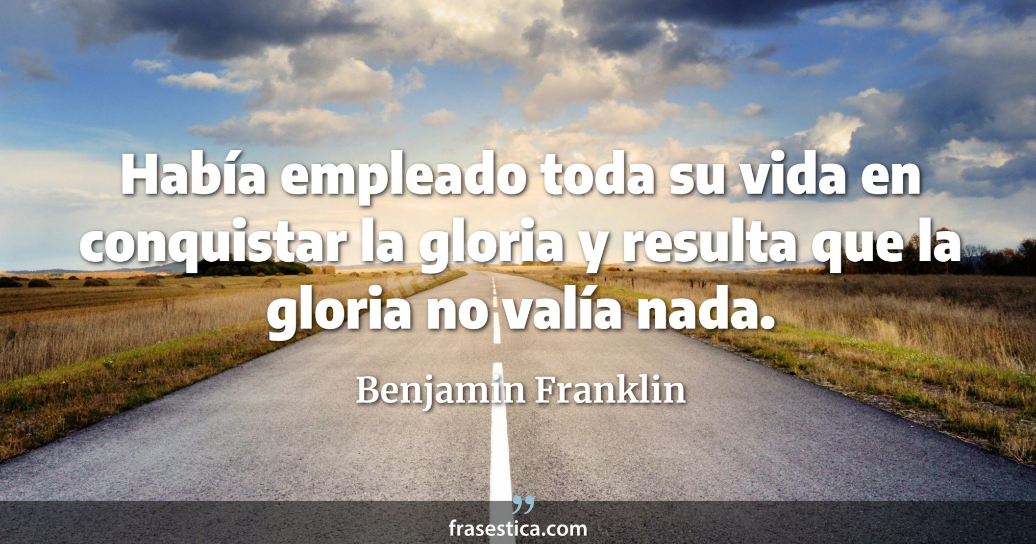 Había empleado toda su vida en conquistar la gloria y resulta que la gloria no valía nada. - Benjamin Franklin