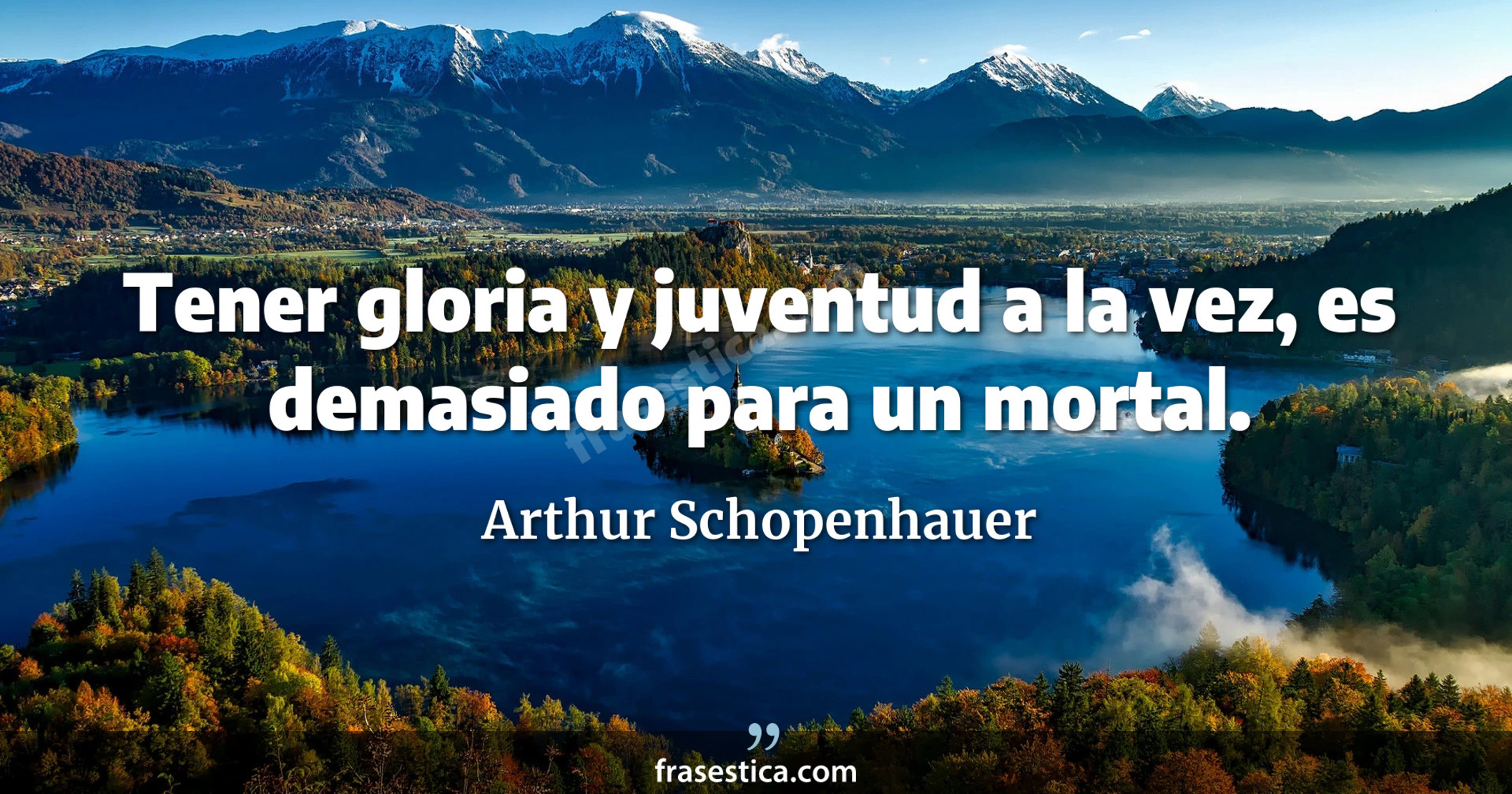 Tener gloria y juventud a la vez, es demasiado para un mortal. - Arthur Schopenhauer