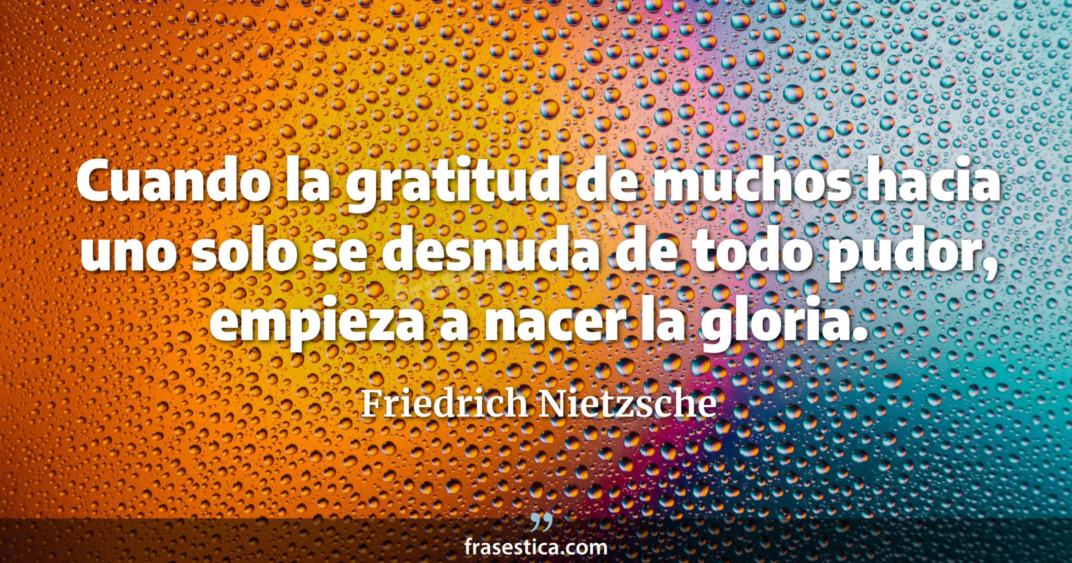 Cuando la gratitud de muchos hacia uno solo se desnuda de todo pudor, empieza a nacer la gloria. - Friedrich Nietzsche