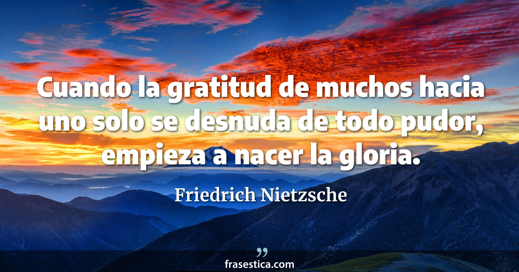 Cuando la gratitud de muchos hacia uno solo se desnuda de todo pudor, empieza a nacer la gloria. - Friedrich Nietzsche