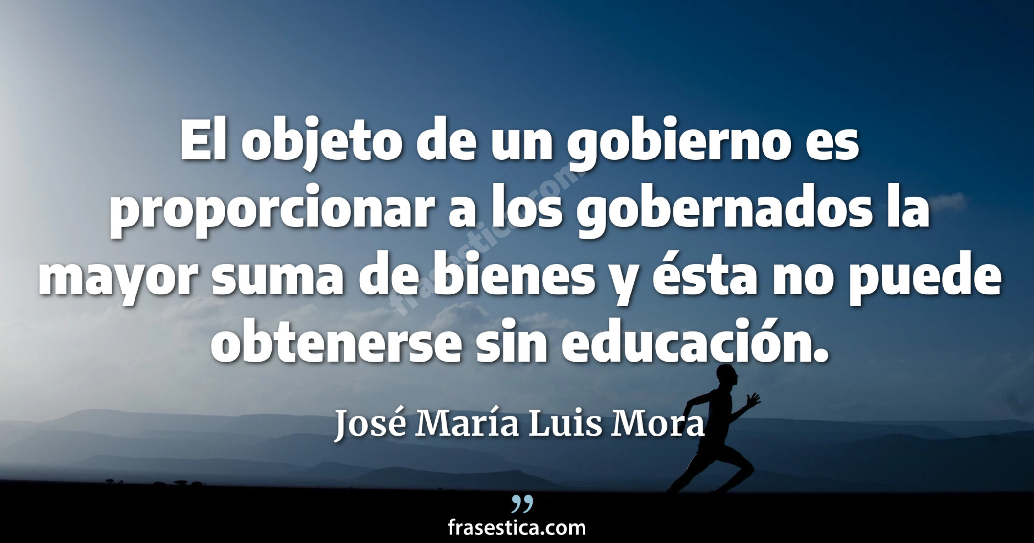 El objeto de un gobierno es proporcionar a los gobernados la mayor suma de bienes y ésta no puede obtenerse sin educación. - José María Luis Mora