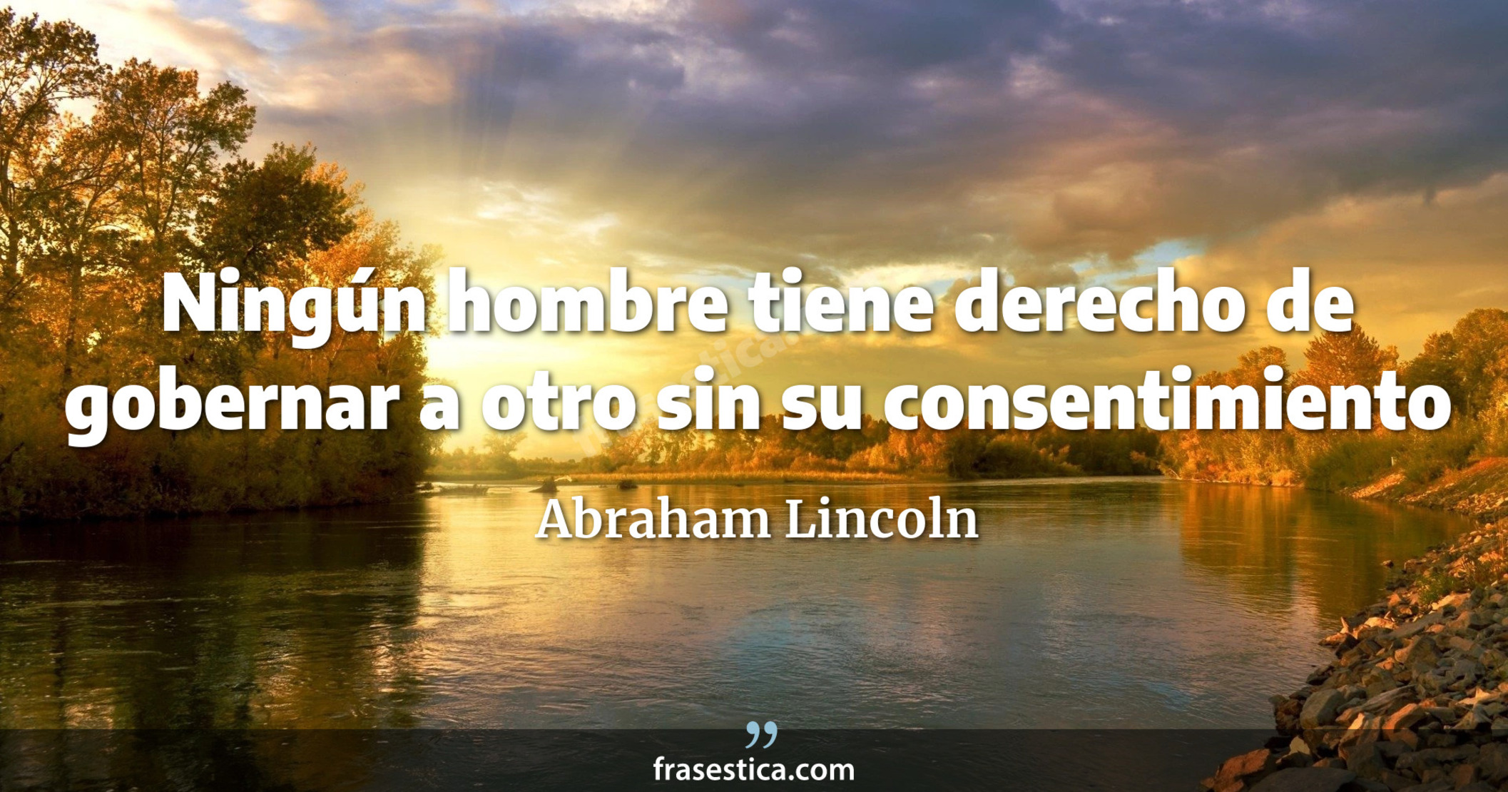 Ningún hombre tiene derecho de gobernar a otro sin su consentimiento - Abraham Lincoln