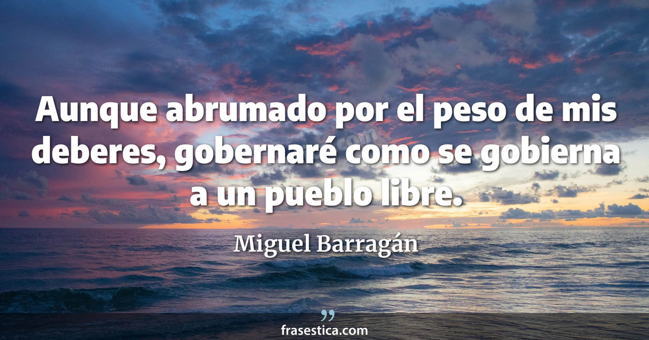 Aunque abrumado por el peso de mis deberes, gobernaré como se gobierna a un pueblo libre. - Miguel Barragán