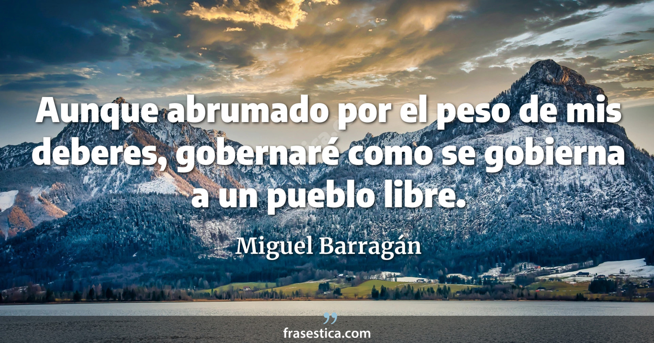 Aunque abrumado por el peso de mis deberes, gobernaré como se gobierna a un pueblo libre. - Miguel Barragán
