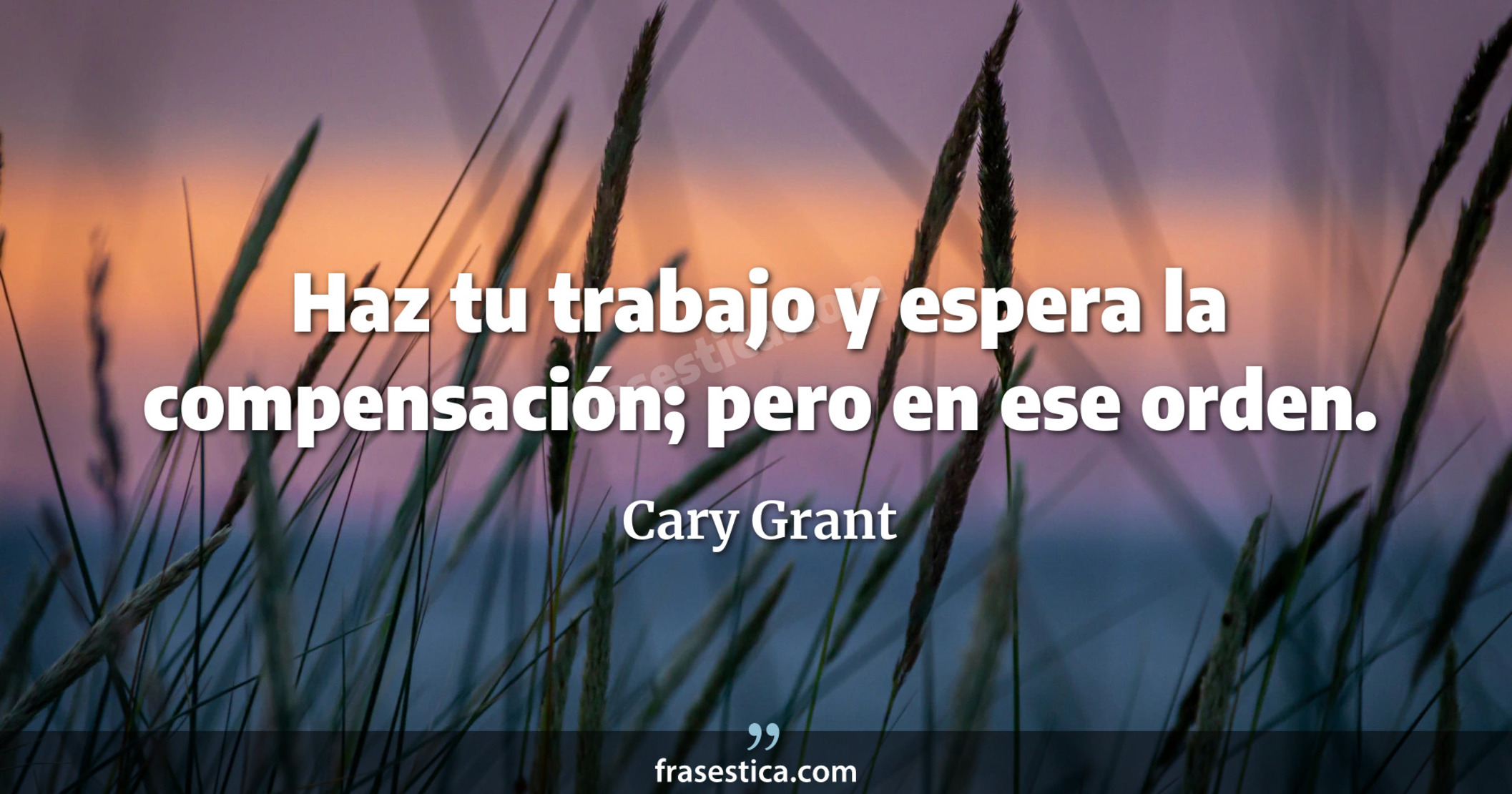 Haz tu trabajo y espera la compensación; pero en ese orden. - Cary Grant