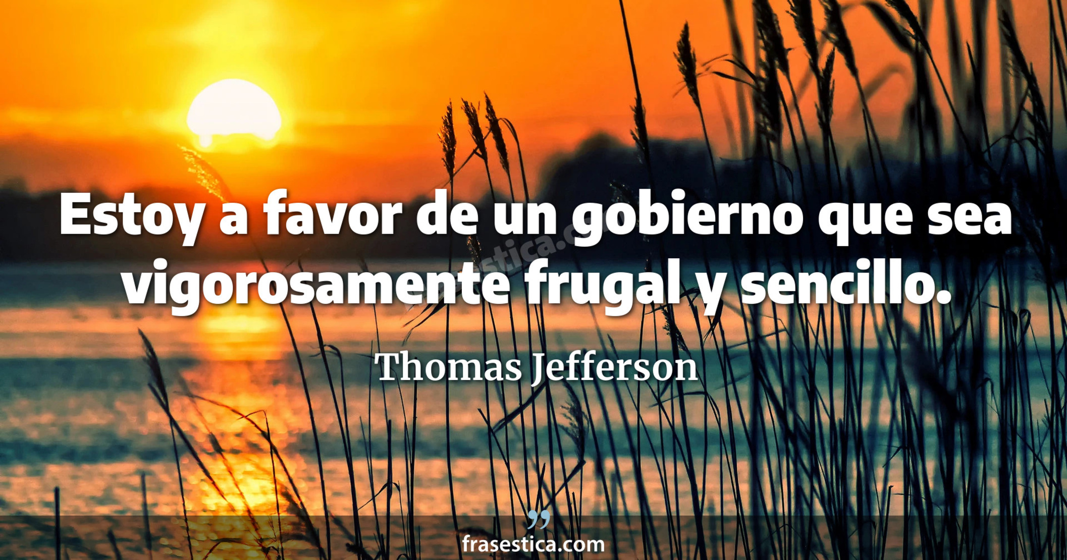 Estoy a favor de un gobierno que sea vigorosamente frugal y sencillo. - Thomas Jefferson