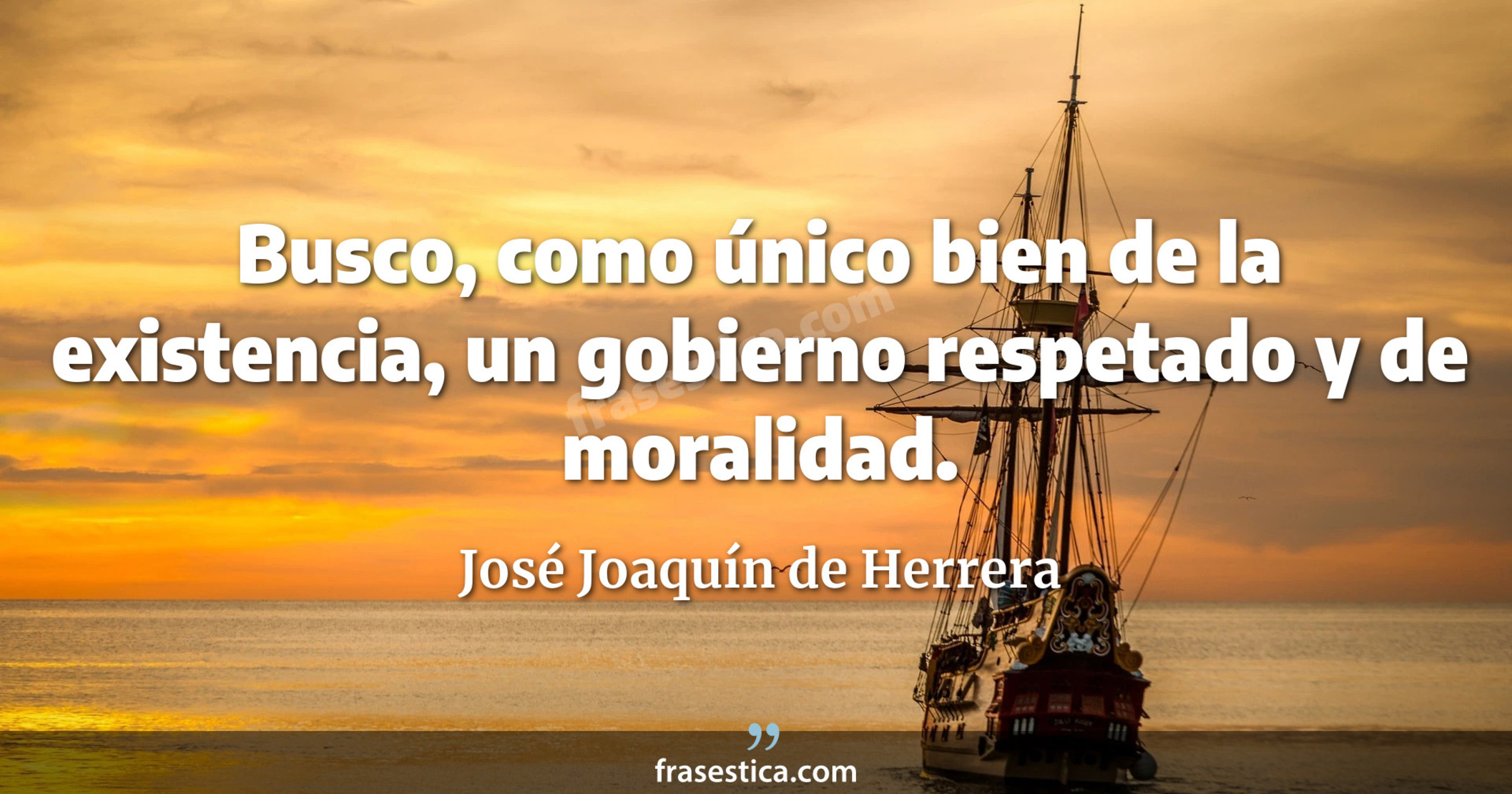 Busco, como único bien de la existencia, un gobierno respetado y de moralidad. - José Joaquín de Herrera