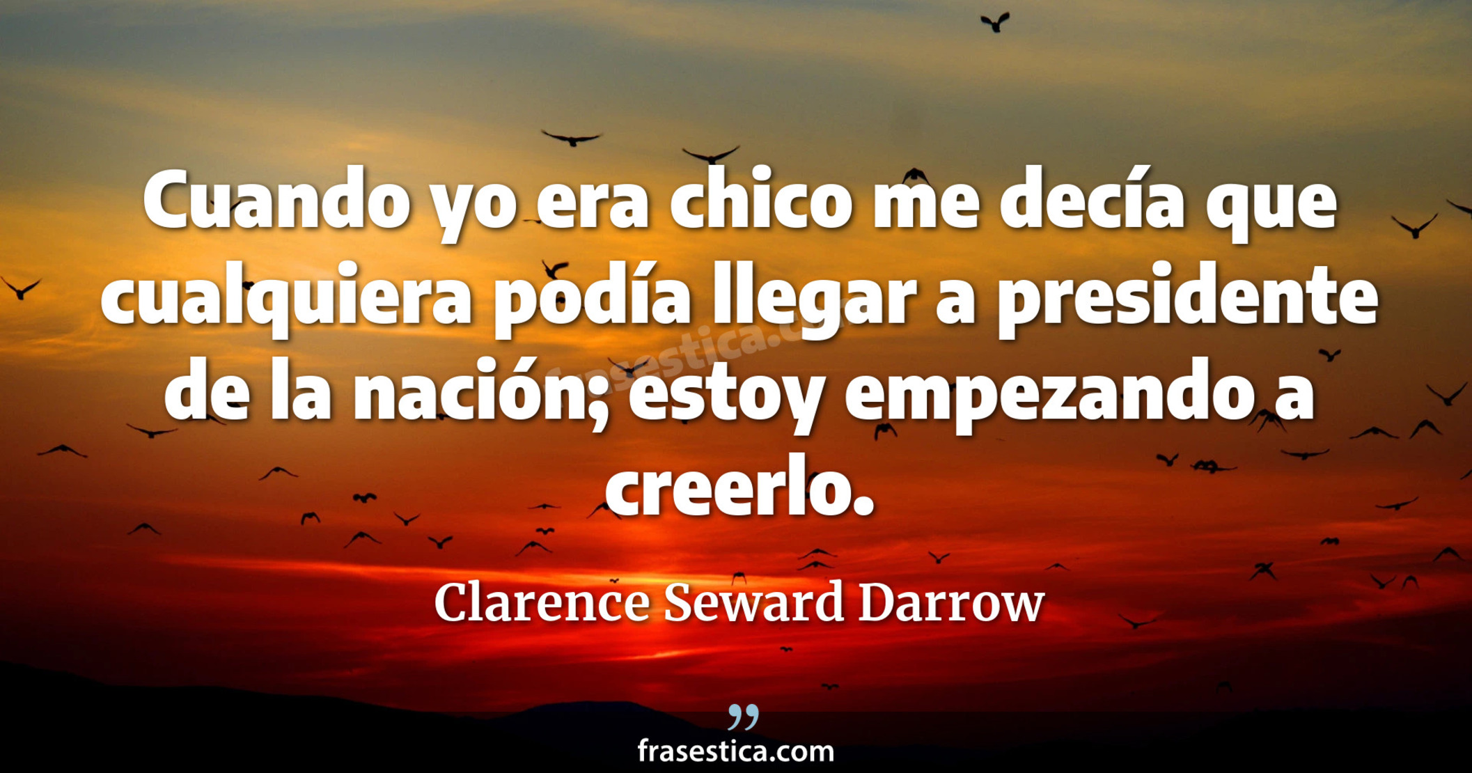 Cuando yo era chico me decía que cualquiera podía llegar a presidente de la nación; estoy empezando a creerlo. - Clarence Seward Darrow