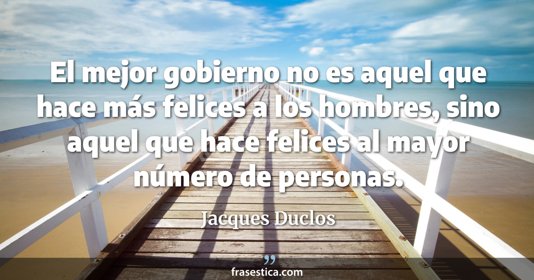 El mejor gobierno no es aquel que hace más felices a los hombres, sino aquel que hace felices al mayor número de personas. - Jacques Duclos