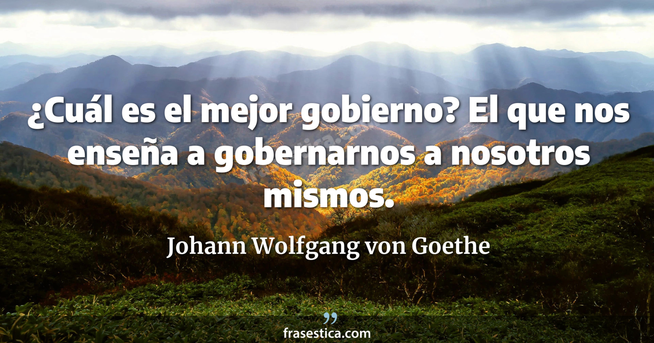 ¿Cuál es el mejor gobierno? El que nos enseña a gobernarnos a nosotros mismos. - Johann Wolfgang von Goethe
