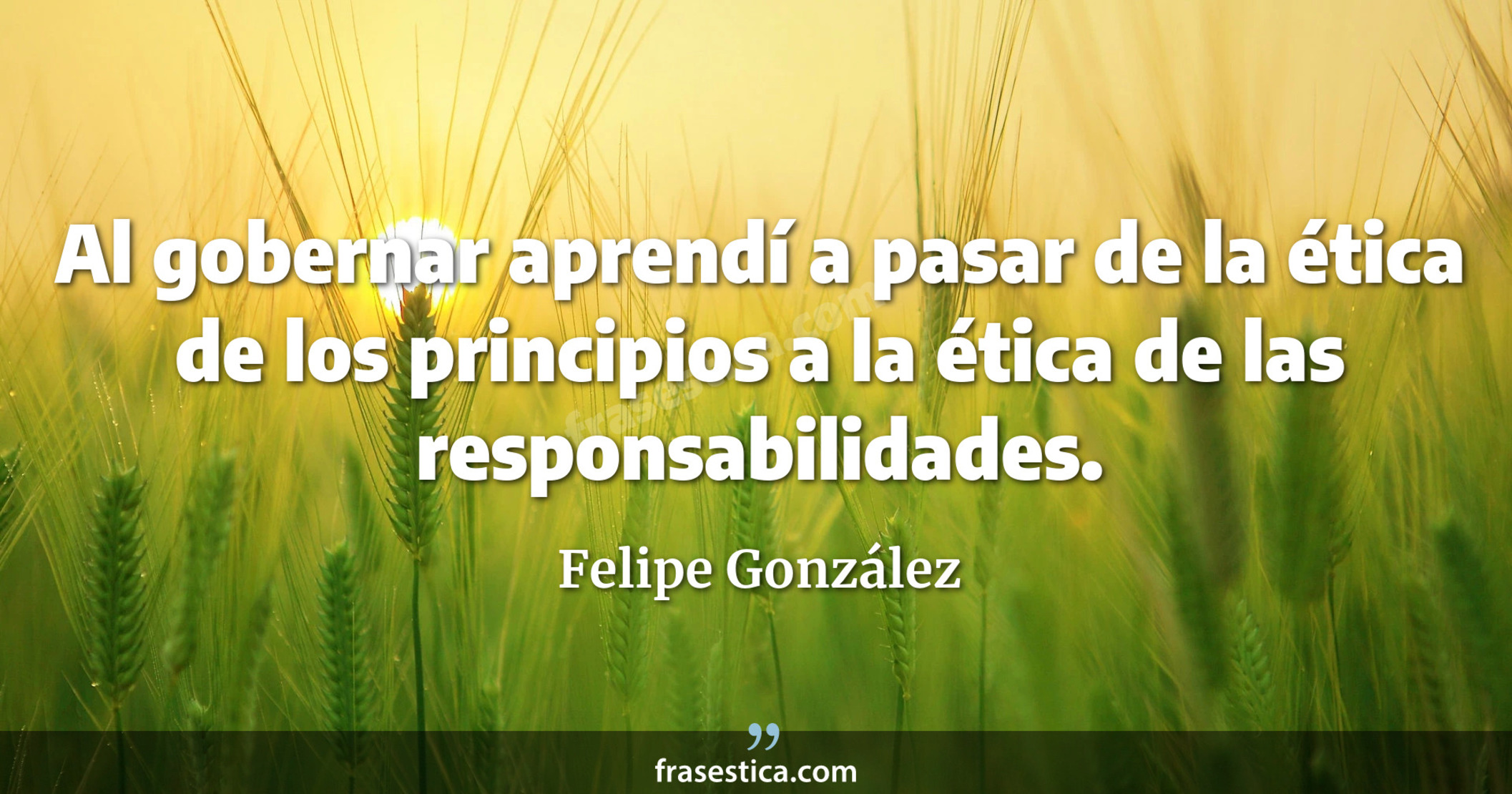 Al gobernar aprendí a pasar de la ética de los principios a la ética de las responsabilidades. - Felipe González
