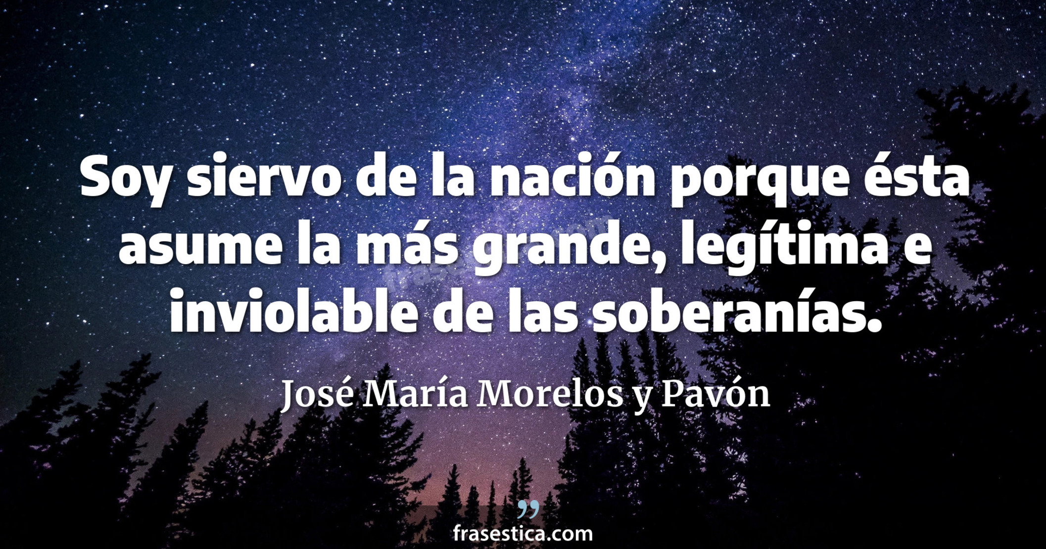 Soy siervo de la nación porque ésta asume la más grande, legítima e inviolable de las soberanías. - José María Morelos y Pavón
