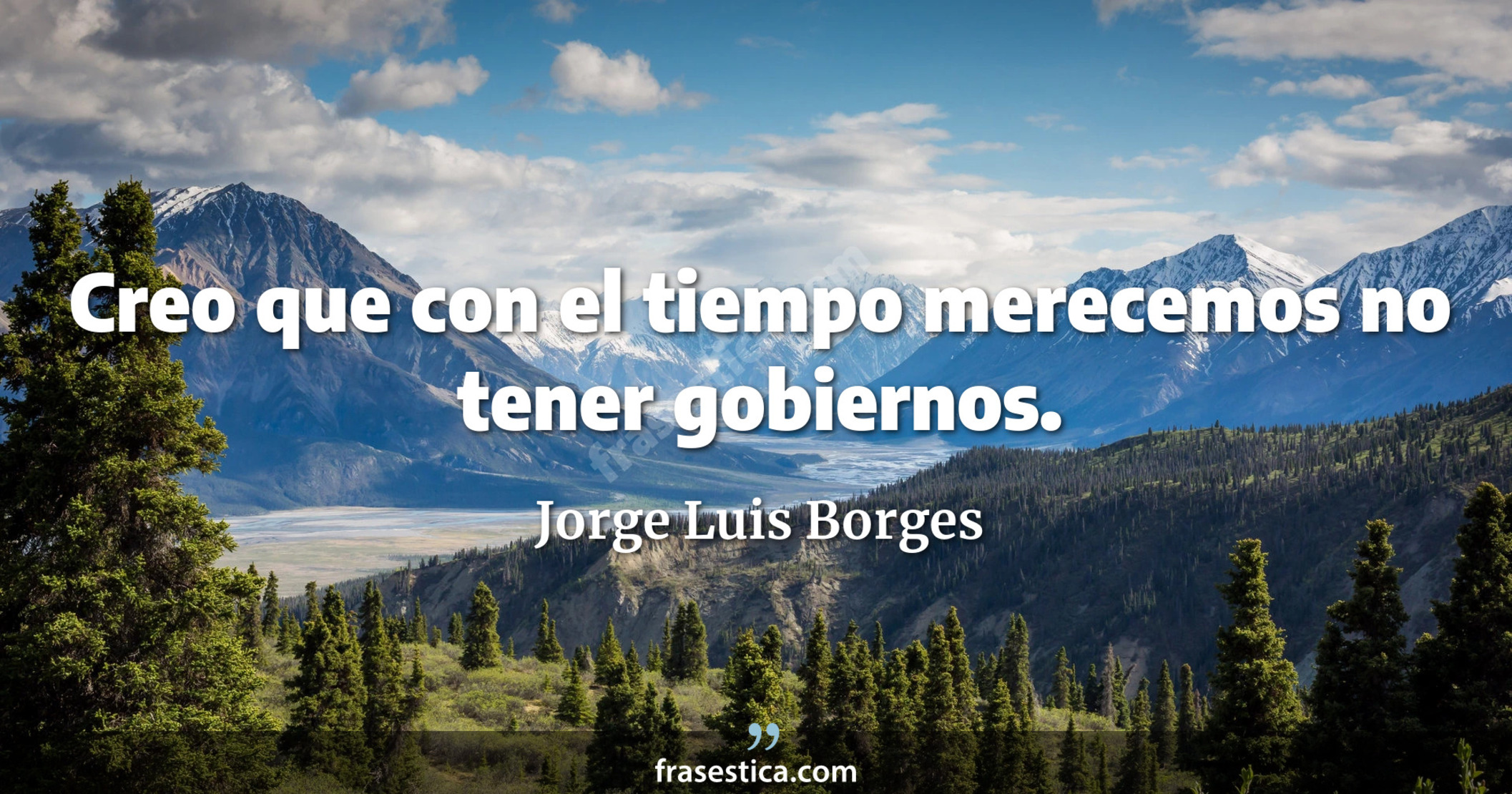Creo que con el tiempo merecemos no tener gobiernos. - Jorge Luis Borges