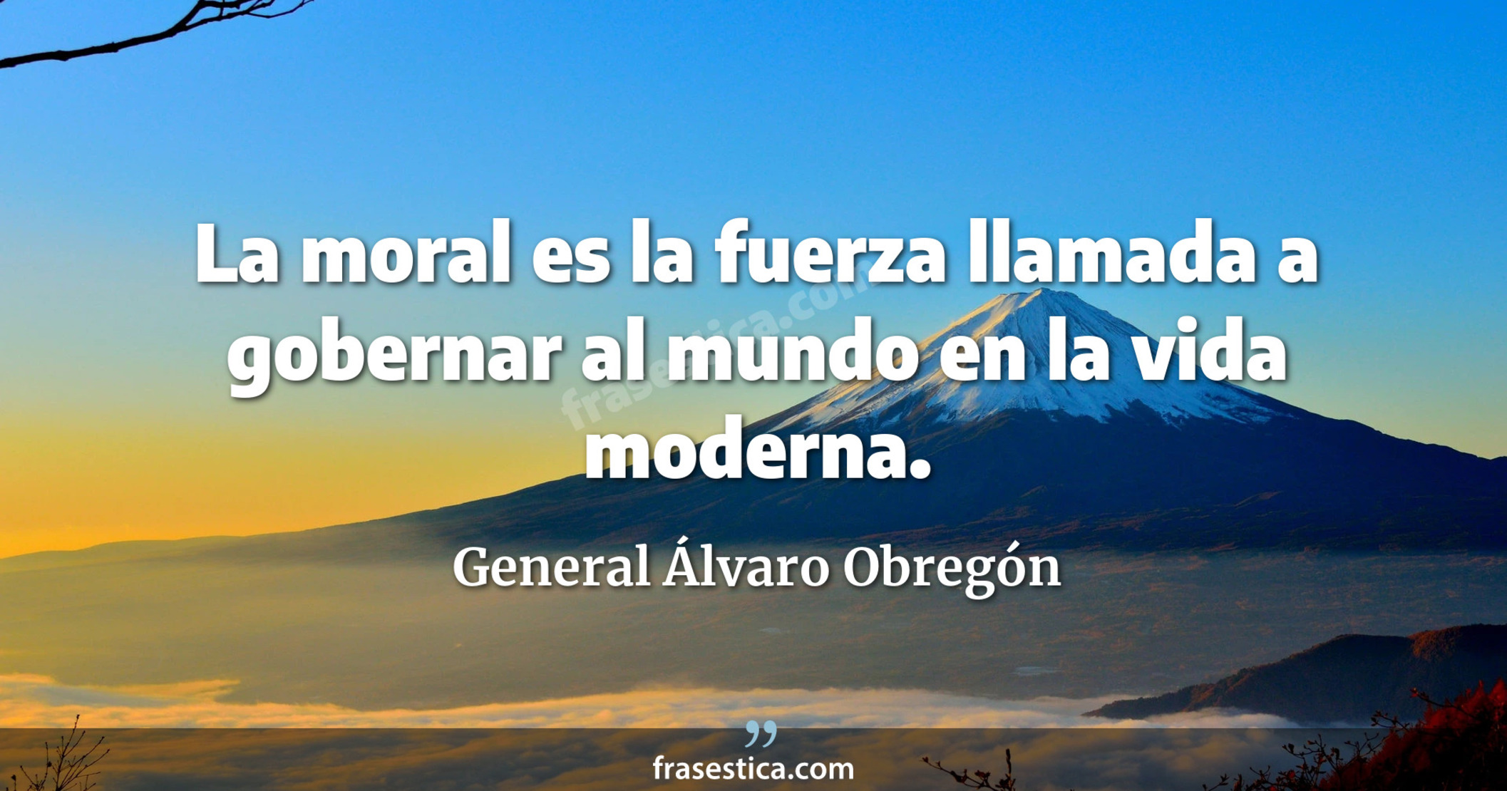 La moral es la fuerza llamada a gobernar al mundo en la vida moderna. - General Álvaro Obregón