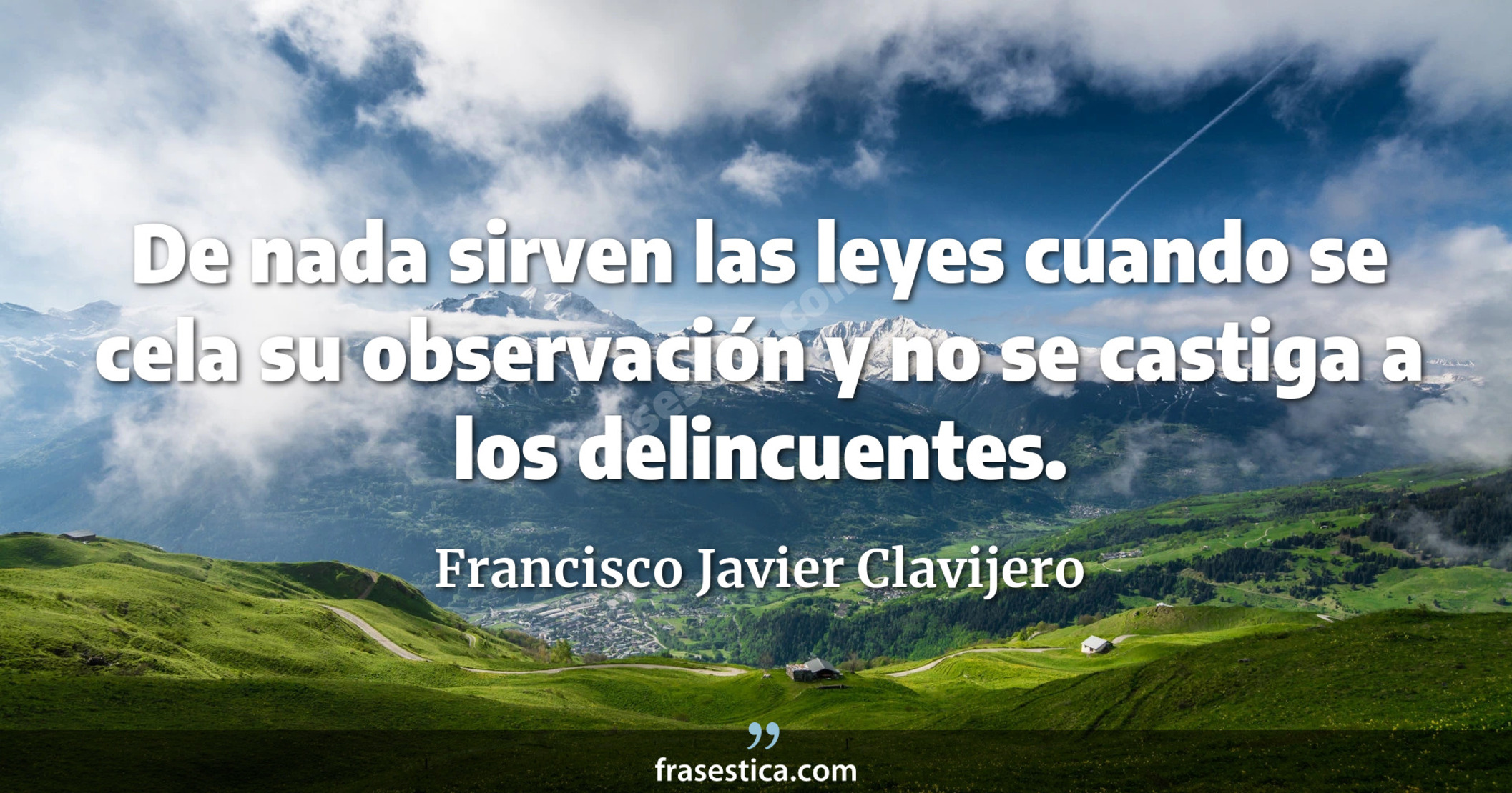 De nada sirven las leyes cuando se cela su observación y no se castiga a los delincuentes. - Francisco Javier Clavijero