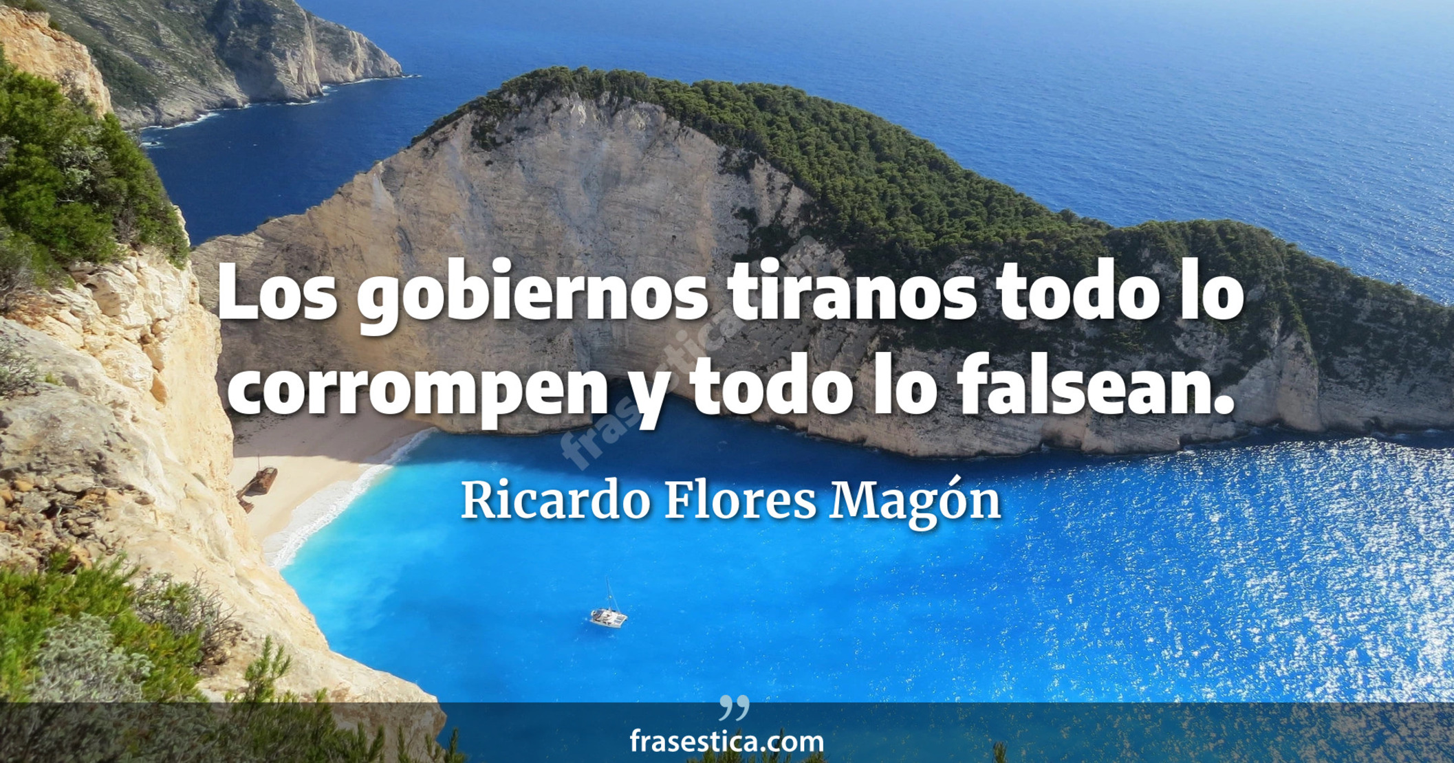 Los gobiernos tiranos todo lo corrompen y todo lo falsean. - Ricardo Flores Magón