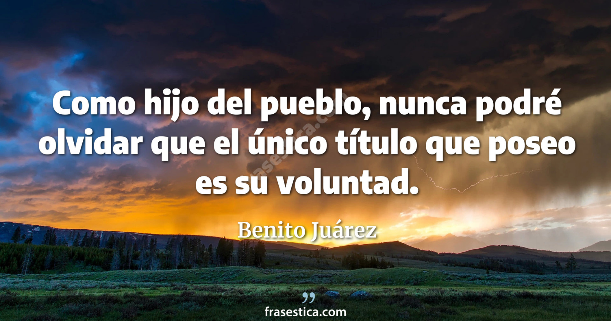 Como hijo del pueblo, nunca podré olvidar que el único título que poseo es su voluntad. - Benito Juárez