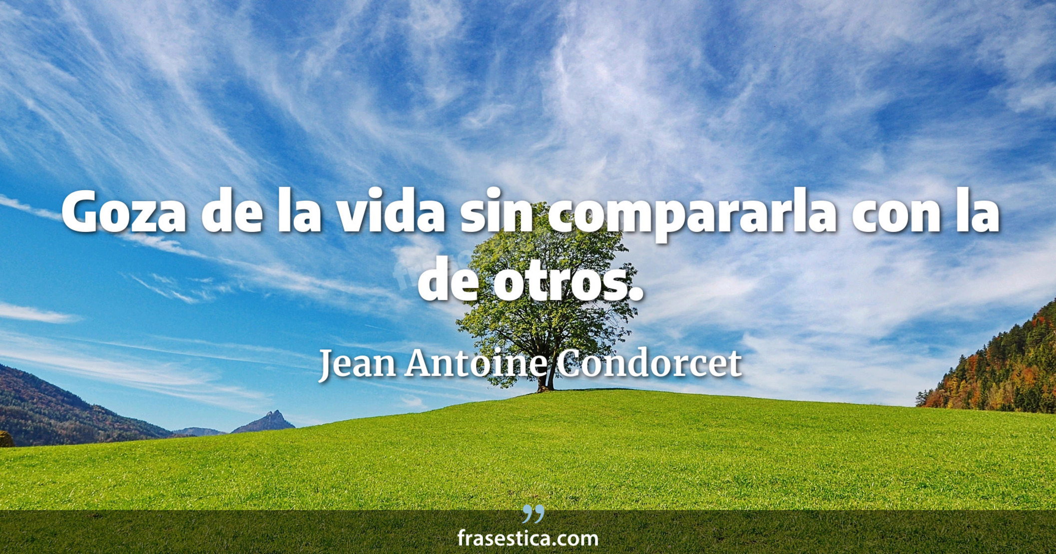 Goza de la vida sin compararla con la de otros. - Jean Antoine Condorcet