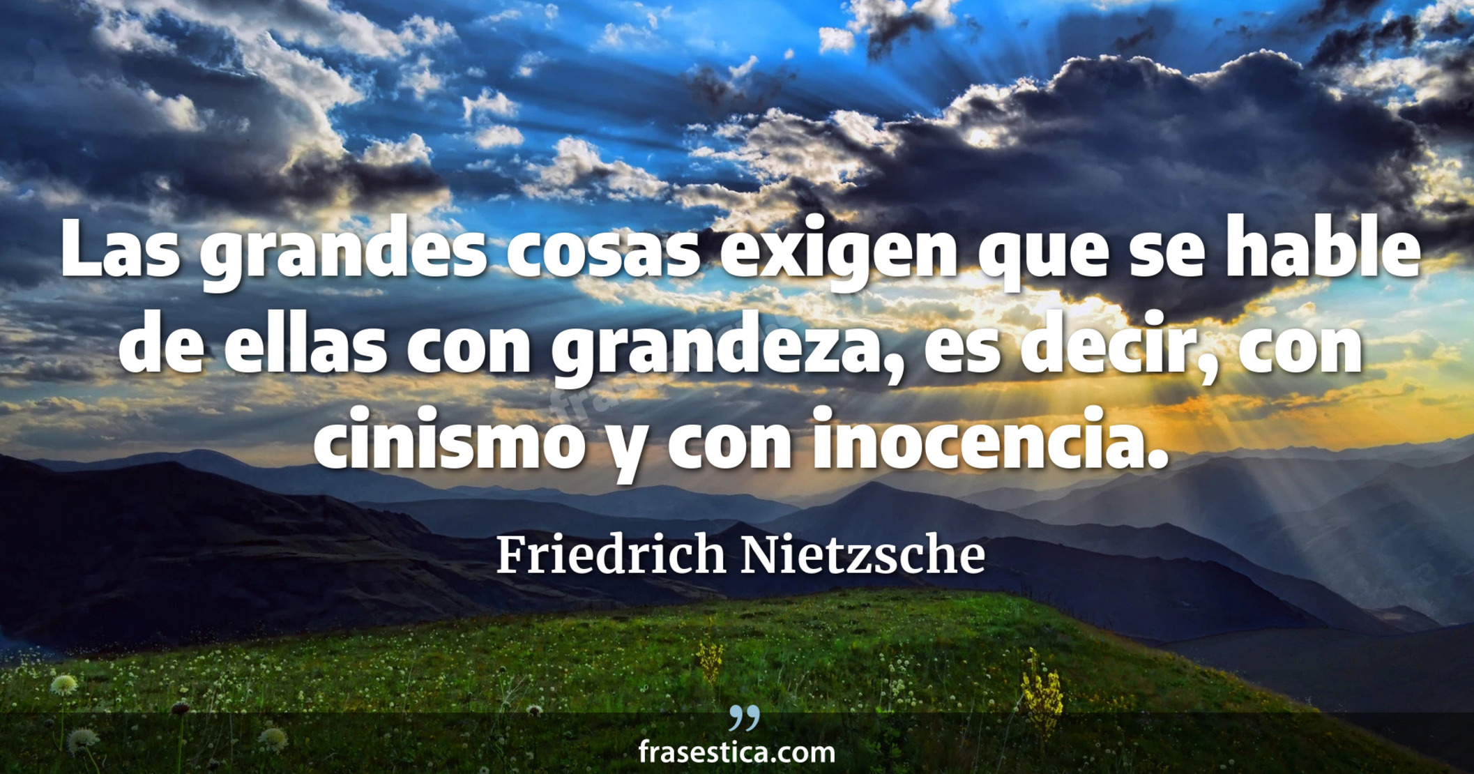 Las grandes cosas exigen que se hable de ellas con grandeza, es decir, con cinismo y con inocencia. - Friedrich Nietzsche