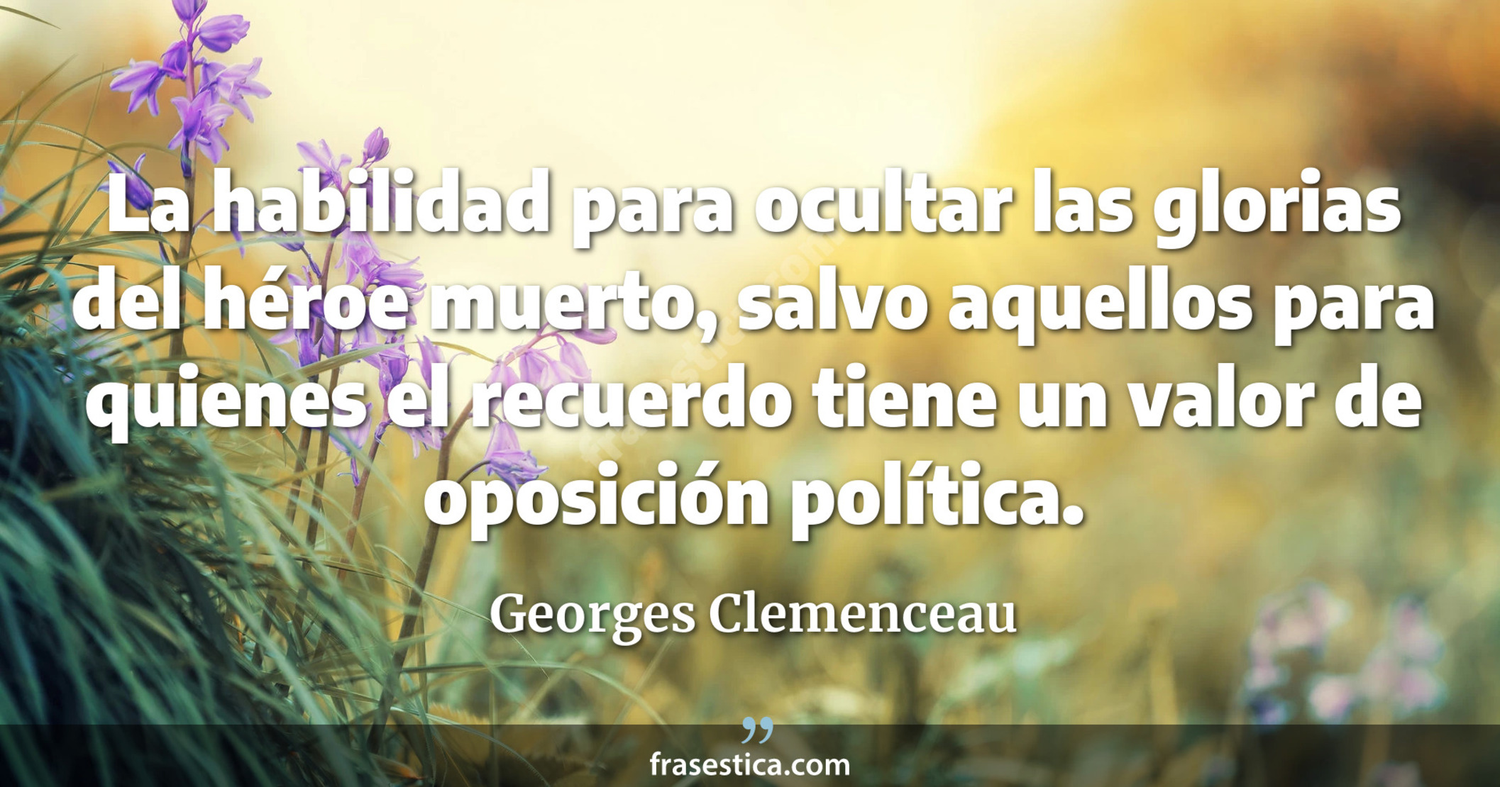 La habilidad para ocultar las glorias del héroe muerto, salvo aquellos para quienes el recuerdo tiene un valor de oposición política. - Georges Clemenceau