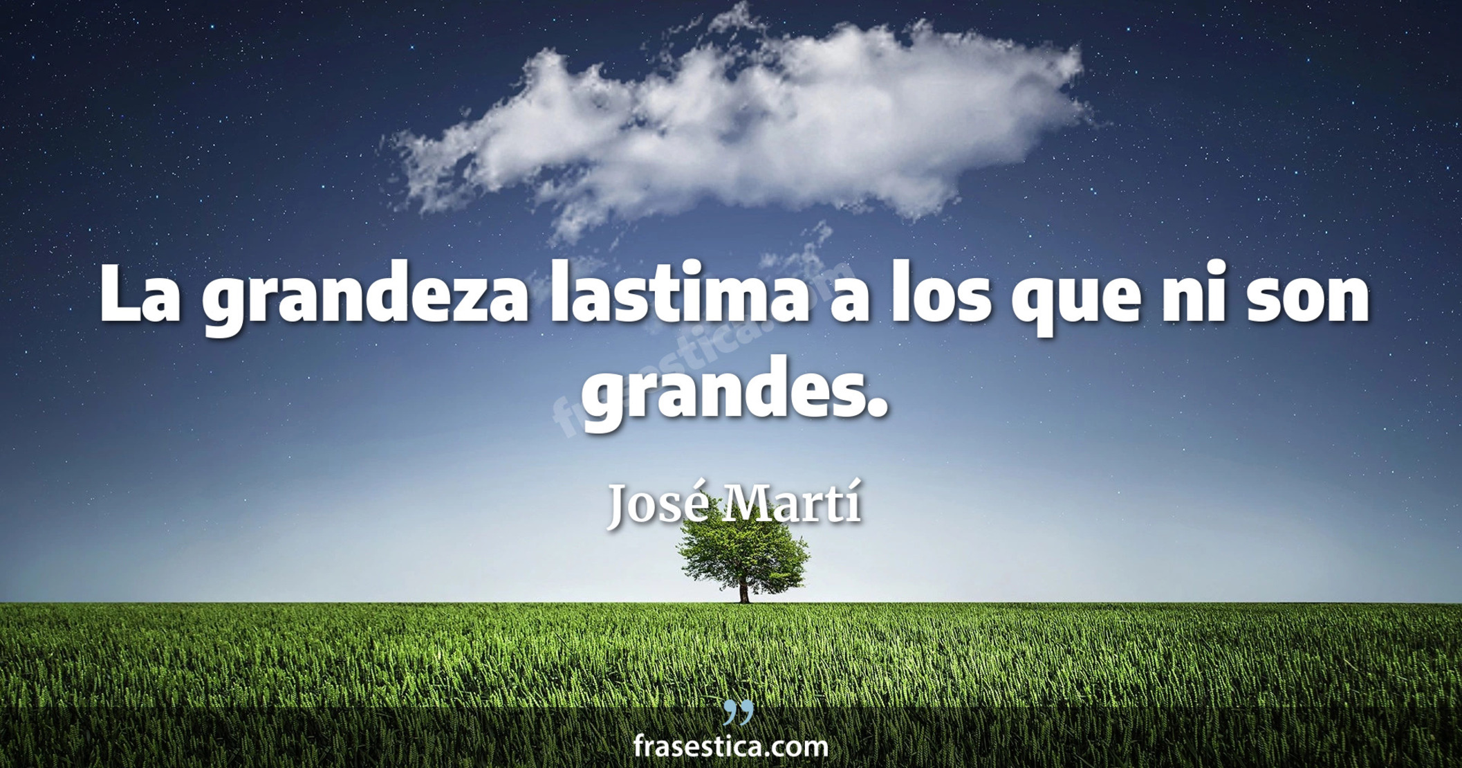 La grandeza lastima a los que ni son grandes. - José Martí